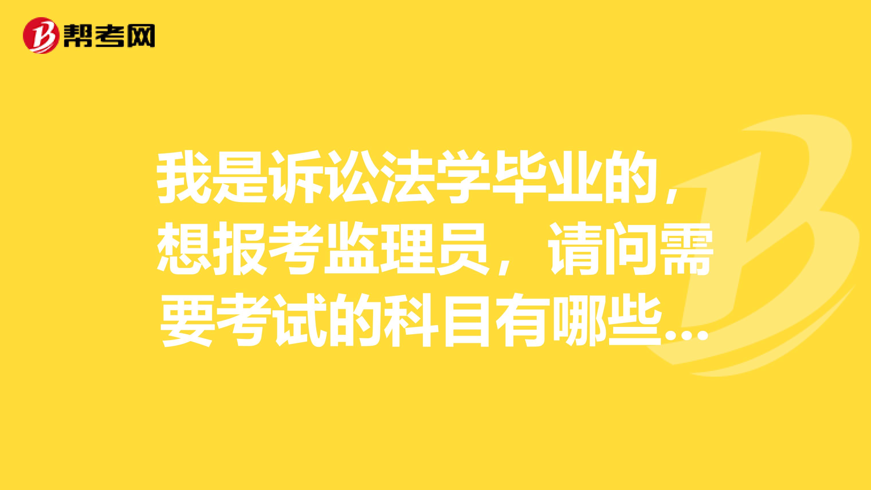 我是诉讼法学毕业的，想报考监理员，请问需要考试的科目有哪些啊？