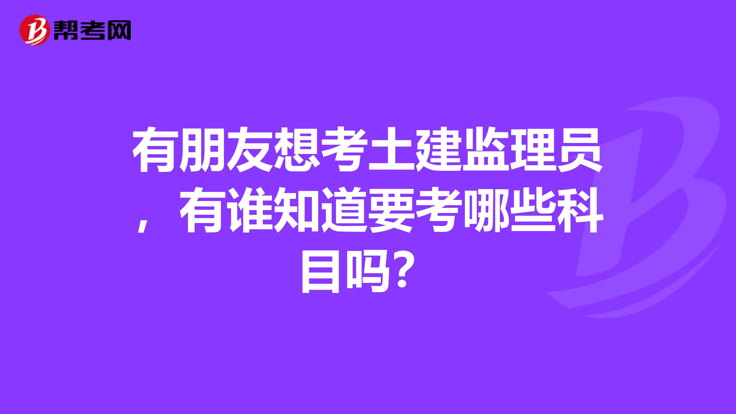 有朋友想考土建监理员,有谁知道要考哪些科目吗?