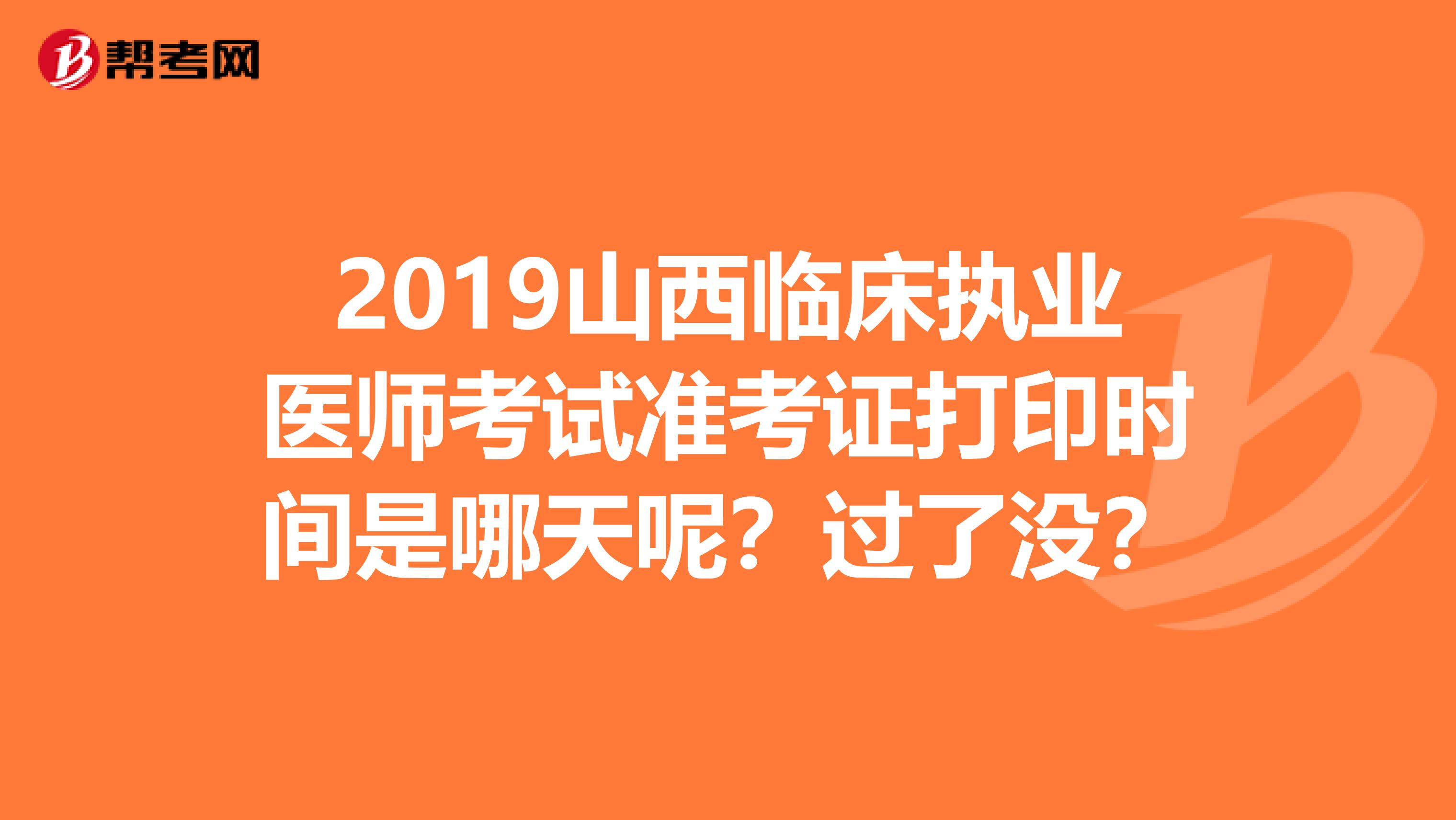 2019山西临床执业医师考试准考证打印时间是哪天呢？过了没？