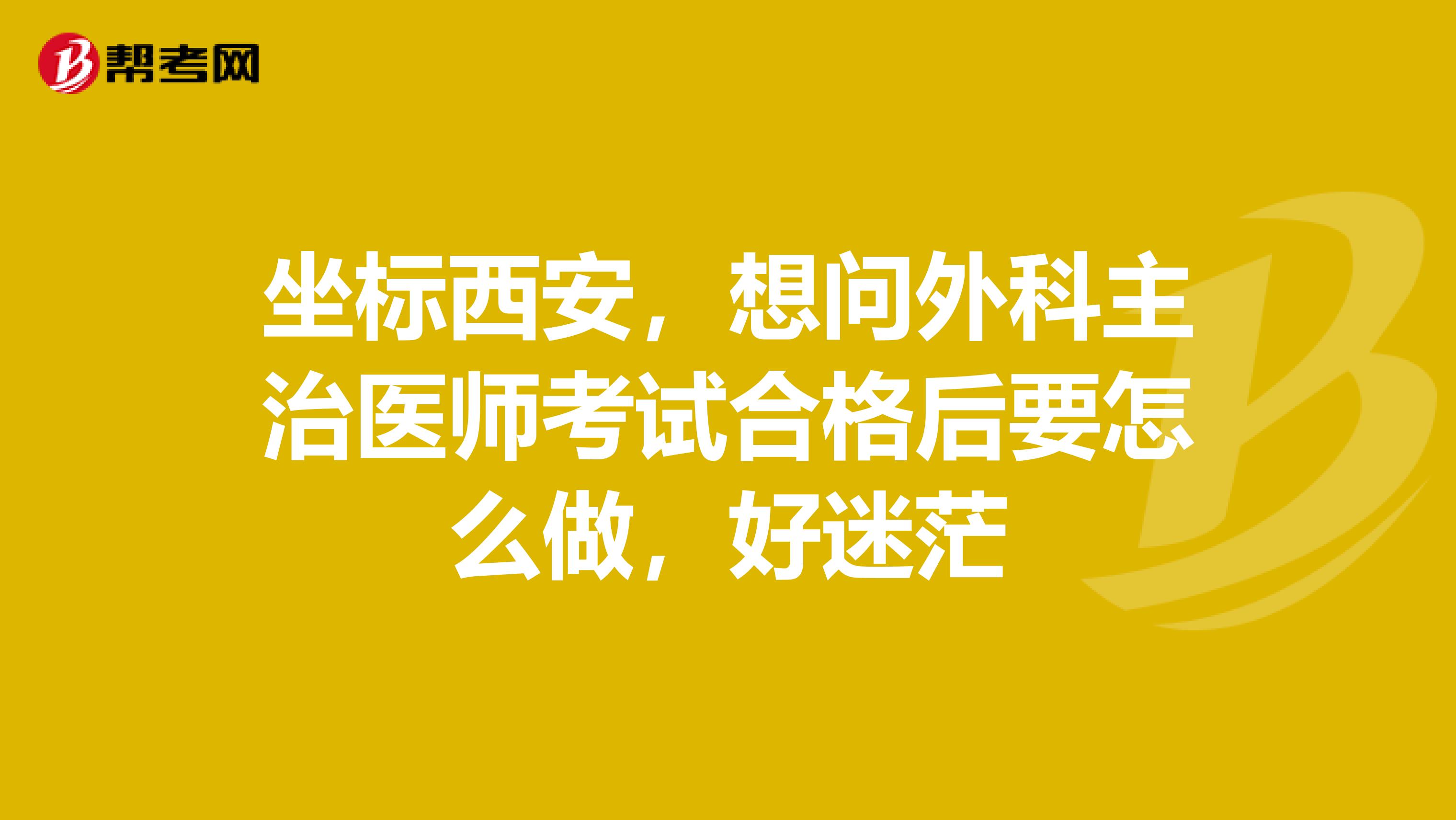 坐标西安，想问外科主治医师考试合格后要怎么做，好迷茫