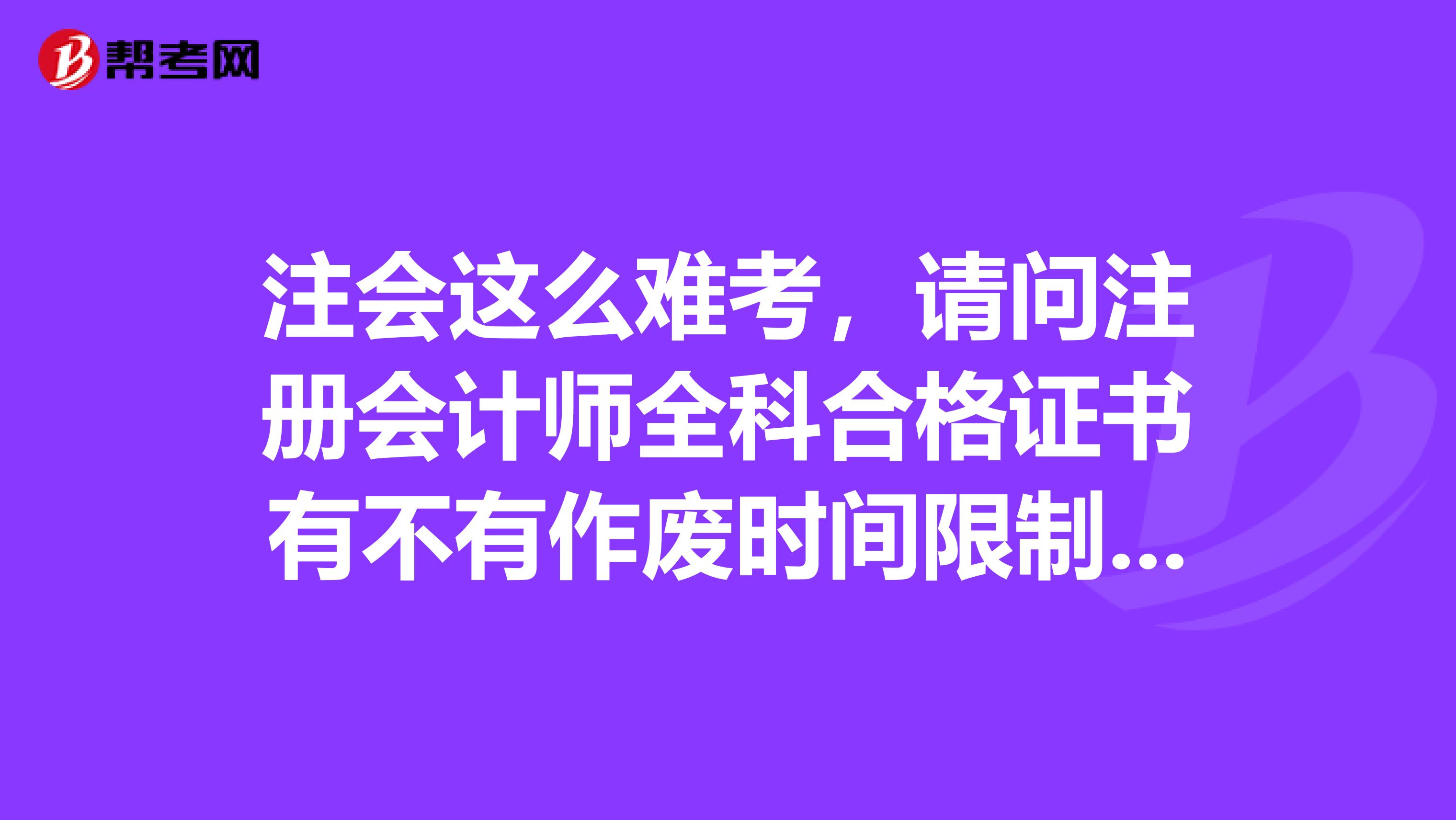 注会这么难考，请问注册会计师全科合格证书有不有作废时间限制呢？