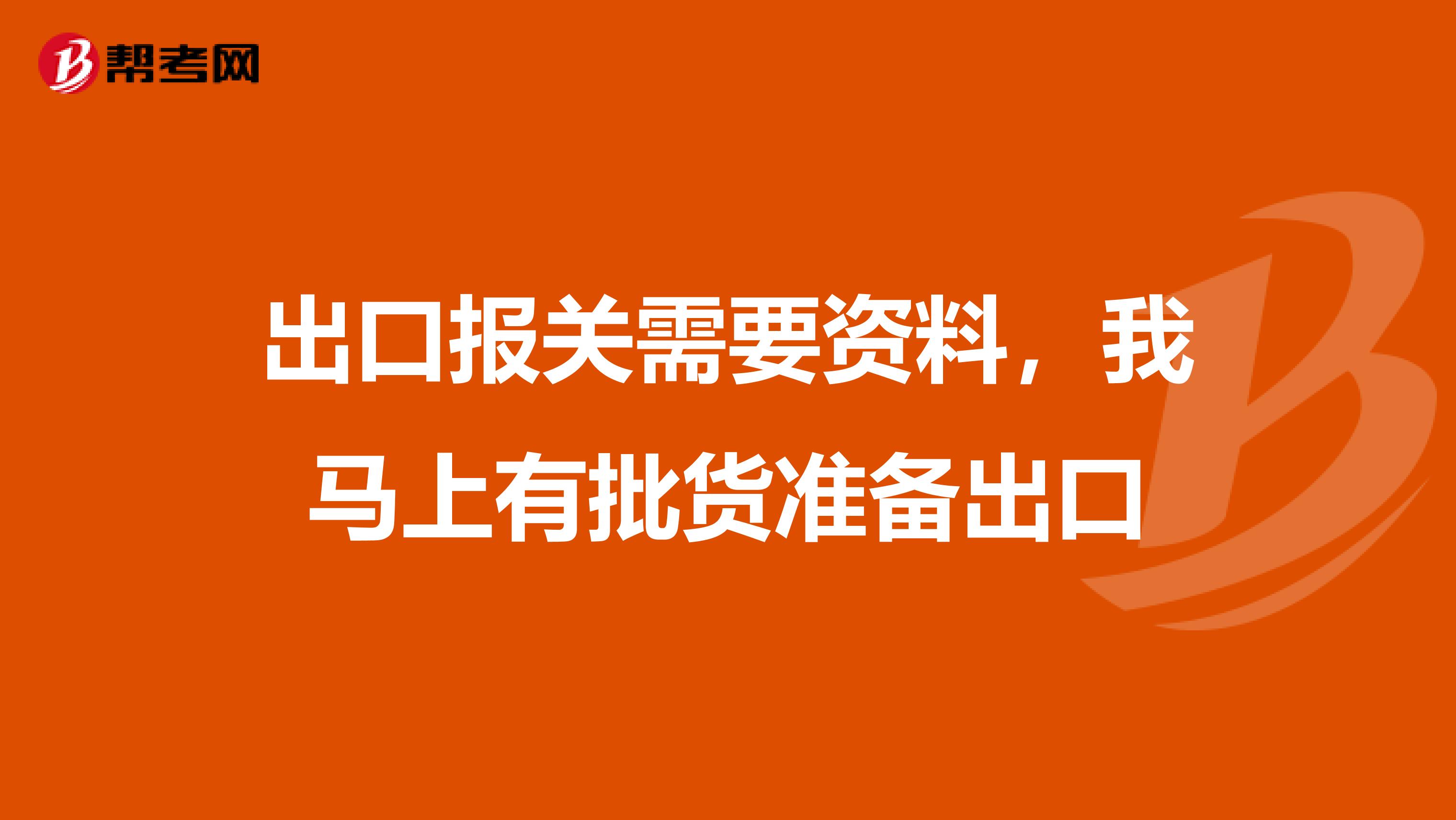 出口报关需要资料，我马上有批货准备出口