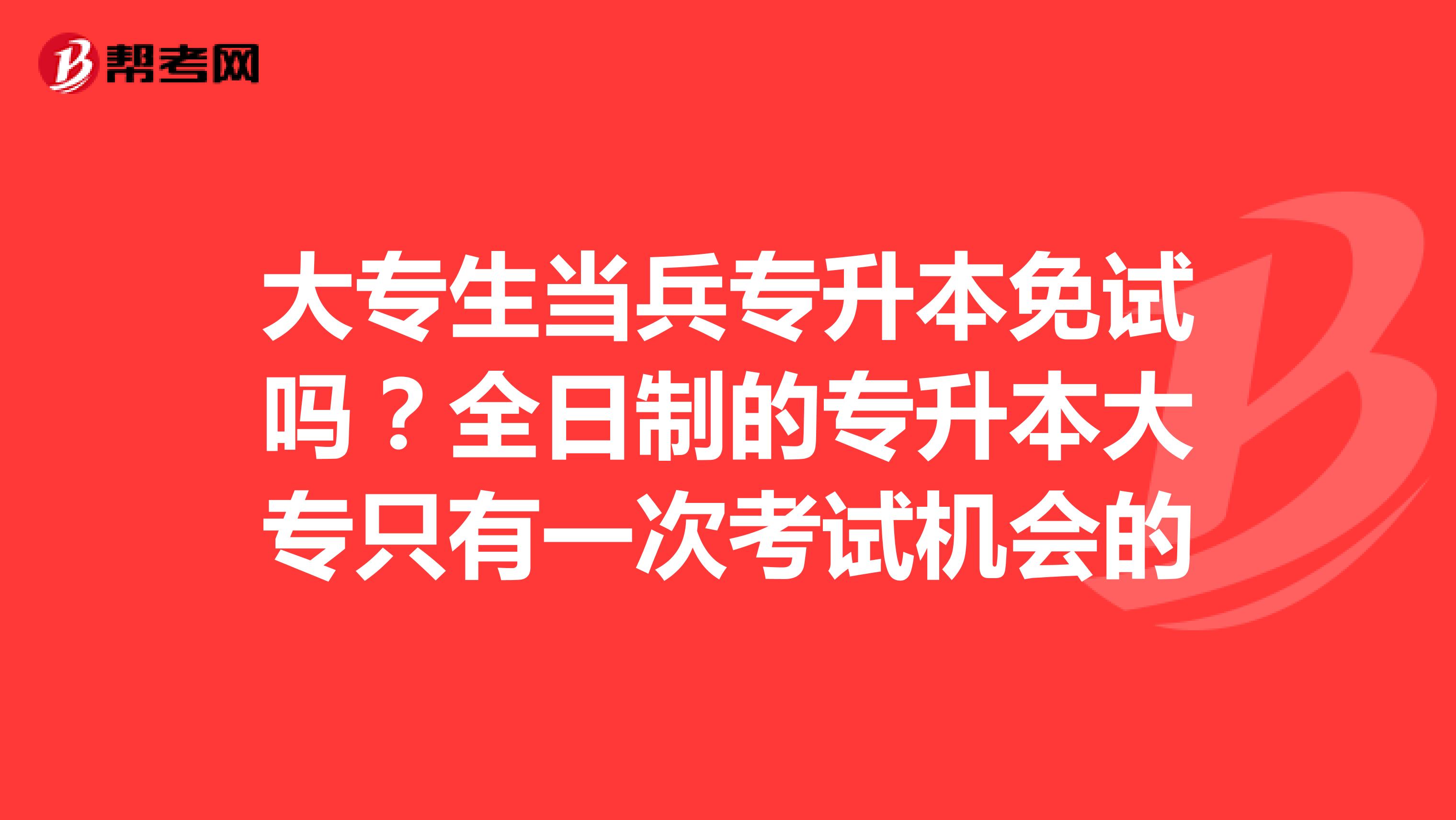 大专生当兵专升本免试吗？全日制的专升本大专只有一次考试机会的