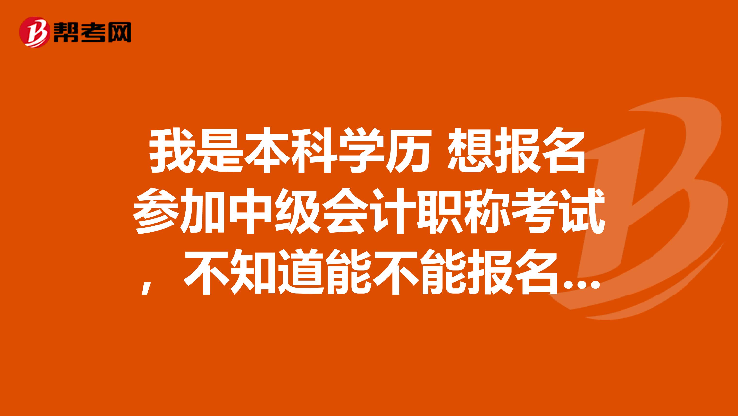 我是本科学历 想报名参加中级会计职称考试，不知道能不能报名参加