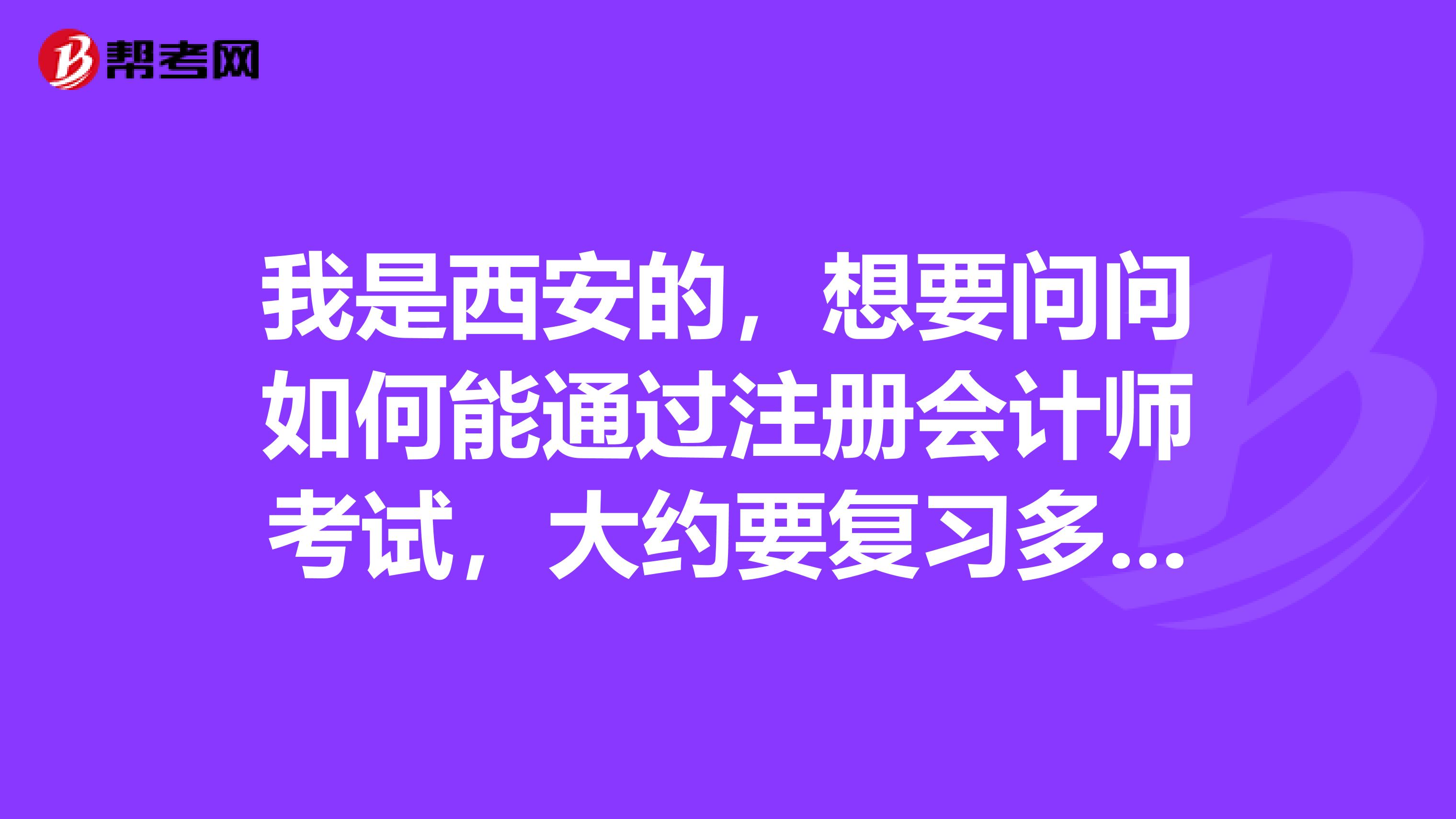 我是西安的，想要問(wèn)問(wèn)如何能通過(guò)注冊(cè)會(huì)計(jì)師考試，大約要復(fù)習(xí)多長(zhǎng)時(shí)間？