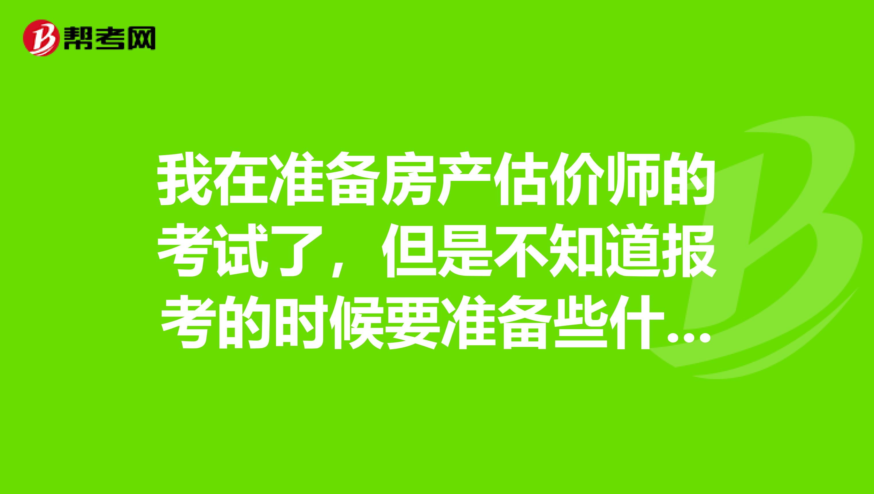 我在准备房产估价师的考试了，但是不知道报考的时候要准备些什么资料，知道的人讲一下吧