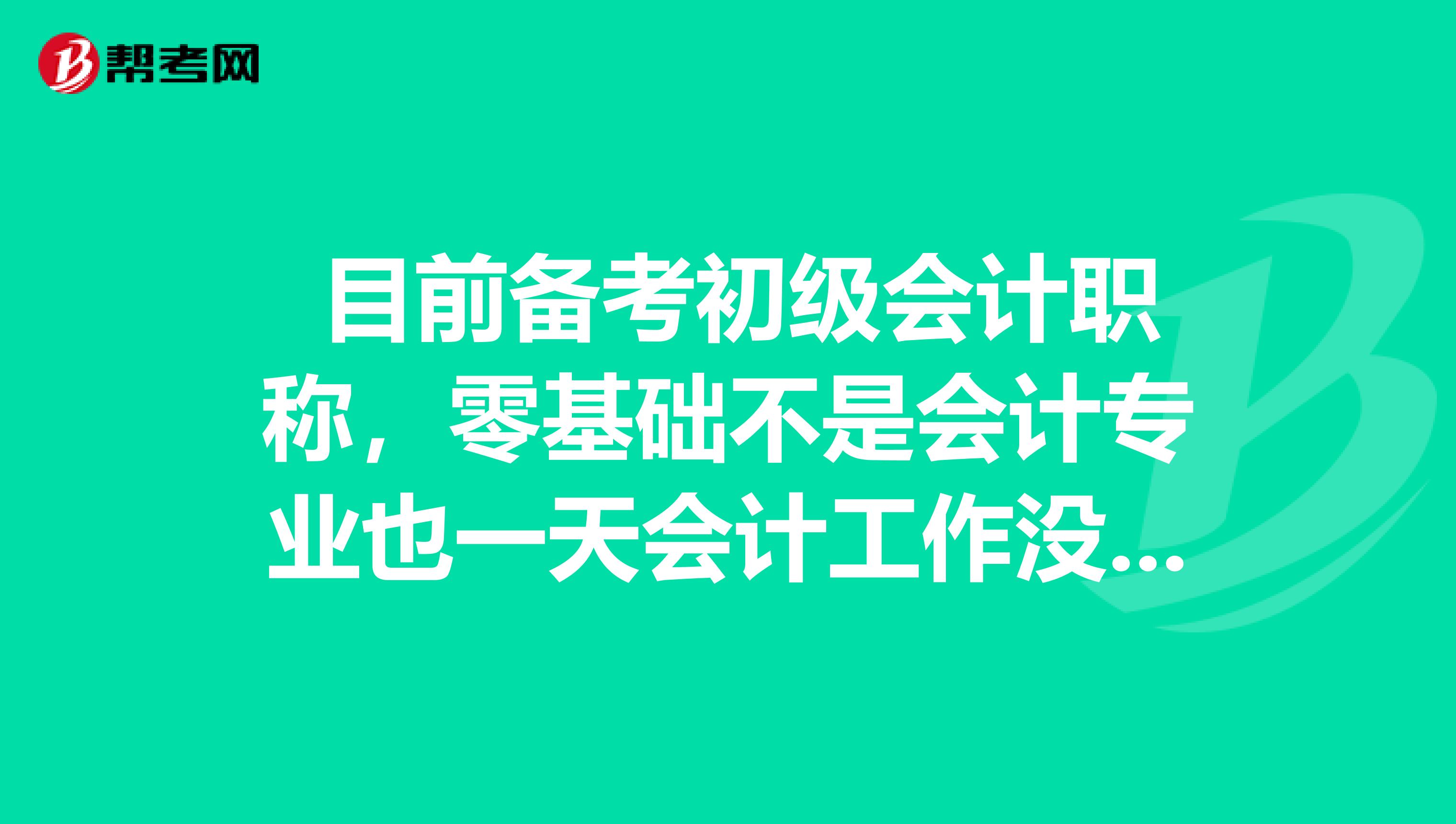 目前备考初级会计职称,零基础不是会计专业也一天会计工作没干过, 从何开始学?