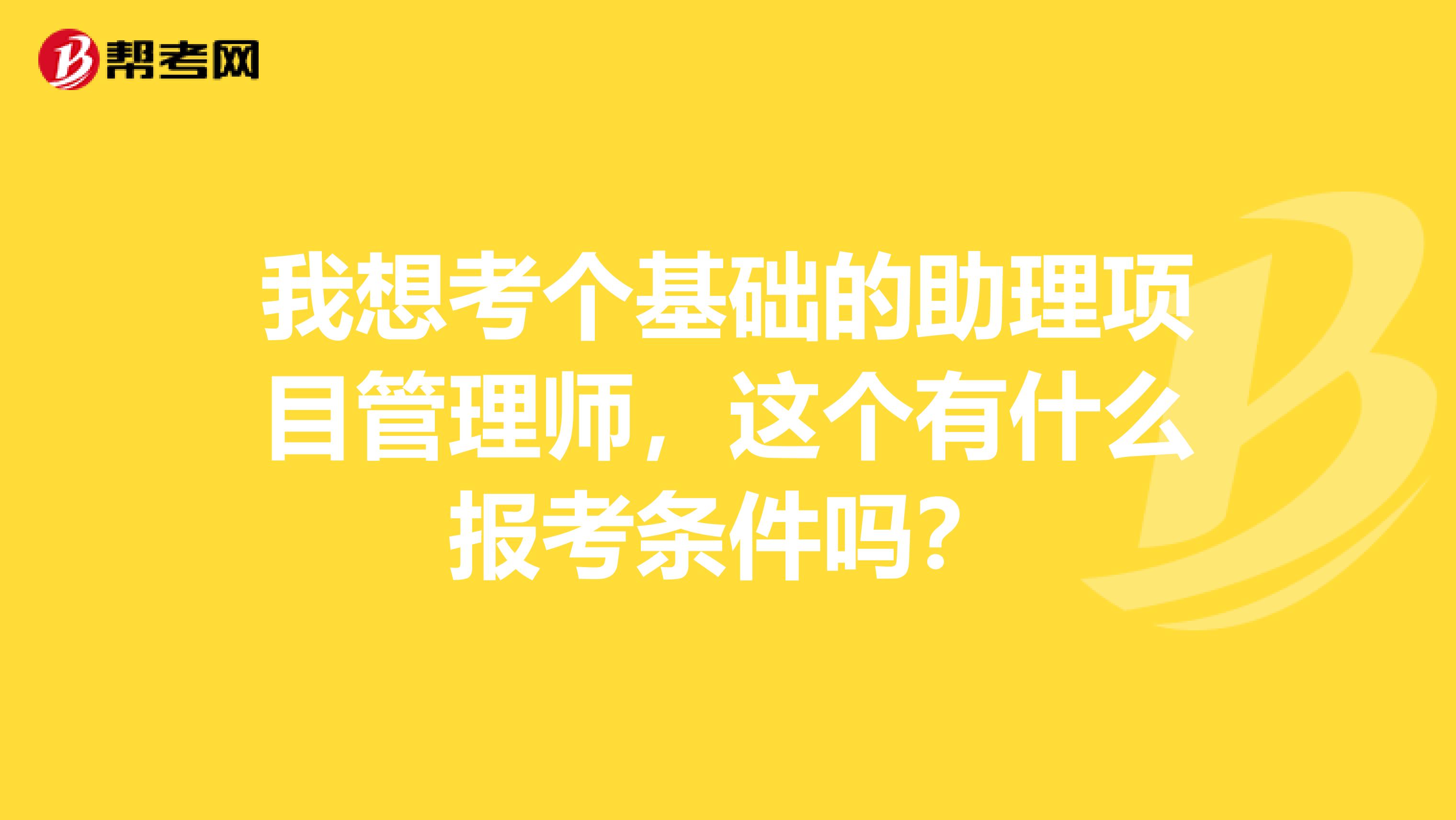 我想考个基础的助理项目管理师,这个有什么报考条件吗?