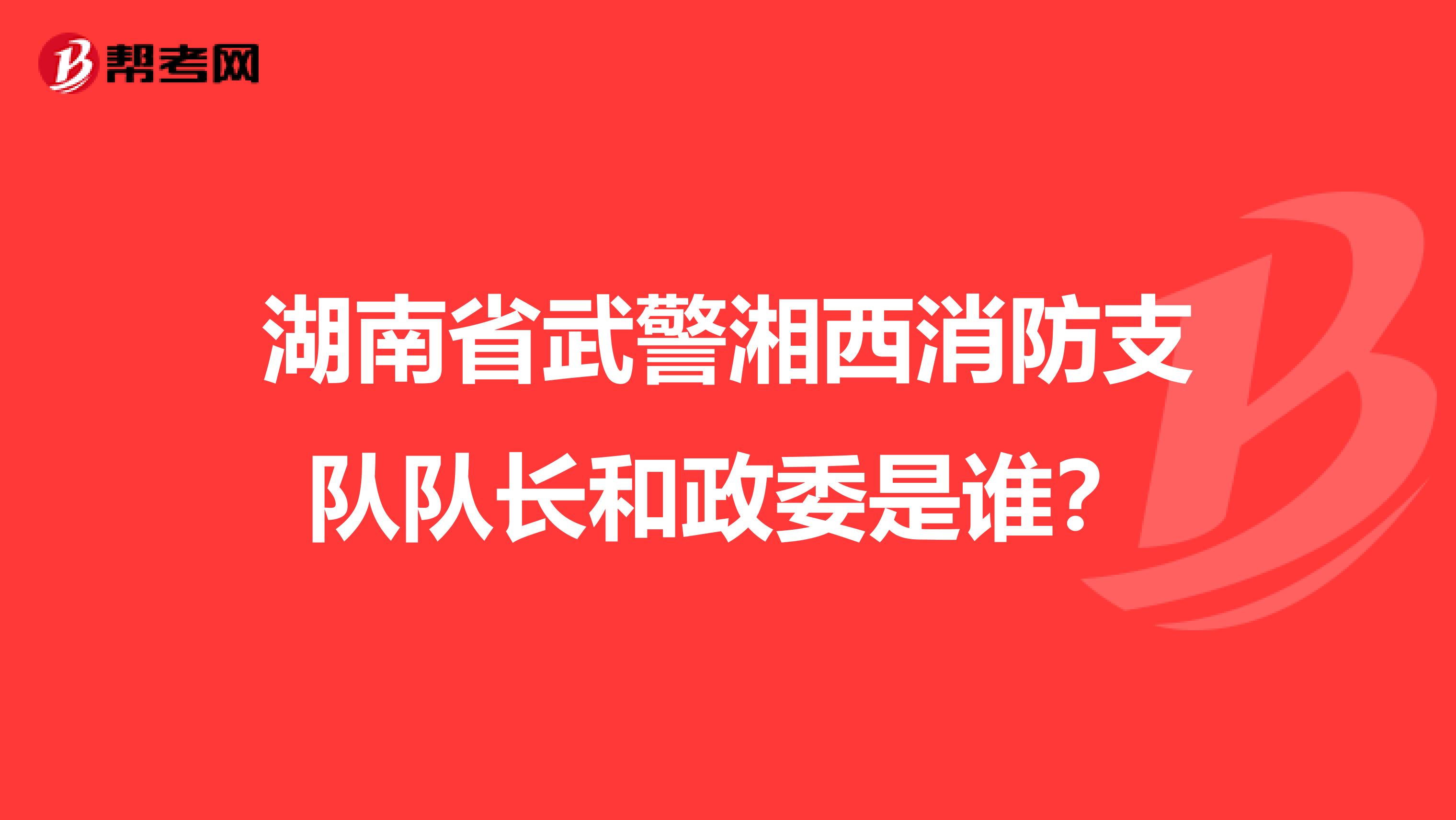 湖南省武警湘西消防支隊隊長和政委是誰？
