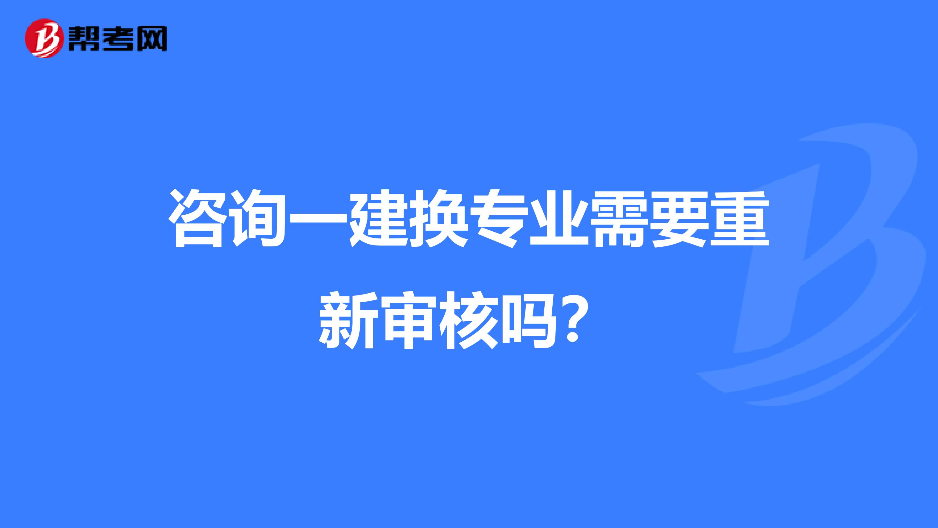 咨询一建换专业需要重新审核吗?