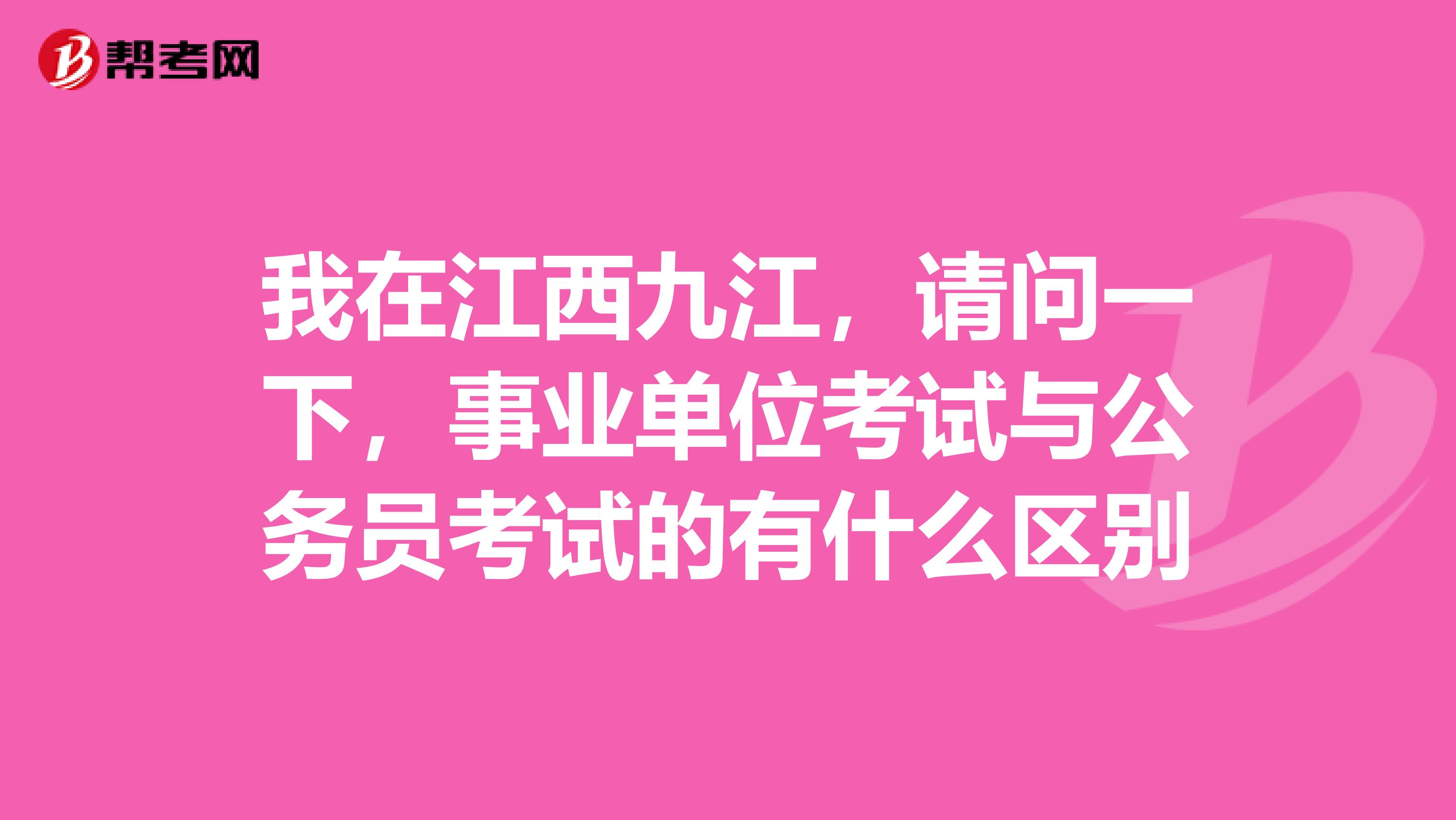 我在江西九江，请问一下，事业单位考试与公务员考试的有什么区别