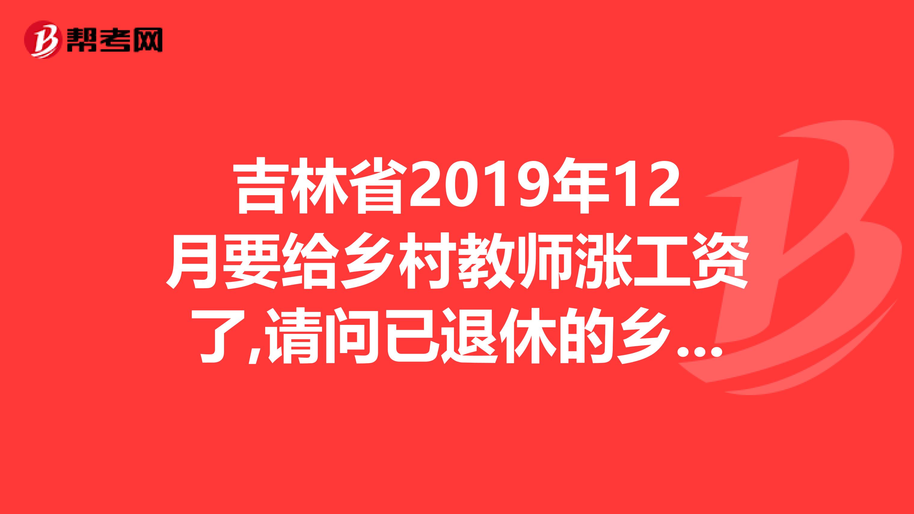 吉林省2019年12月要给乡村教师涨工资了,请问已退休的乡村教师涨不涨工资呀咋