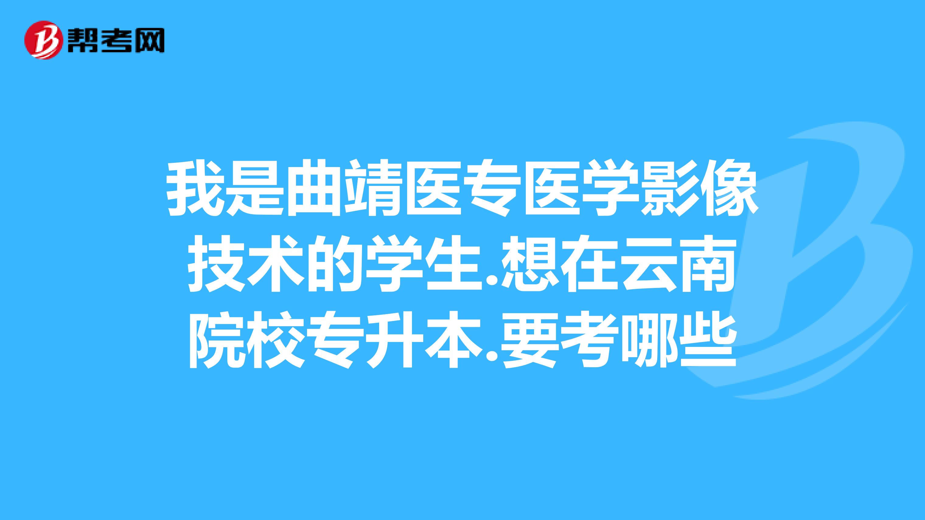 我是曲靖醫專醫學影像技術的學生.想在雲南院校專升本.要考哪些