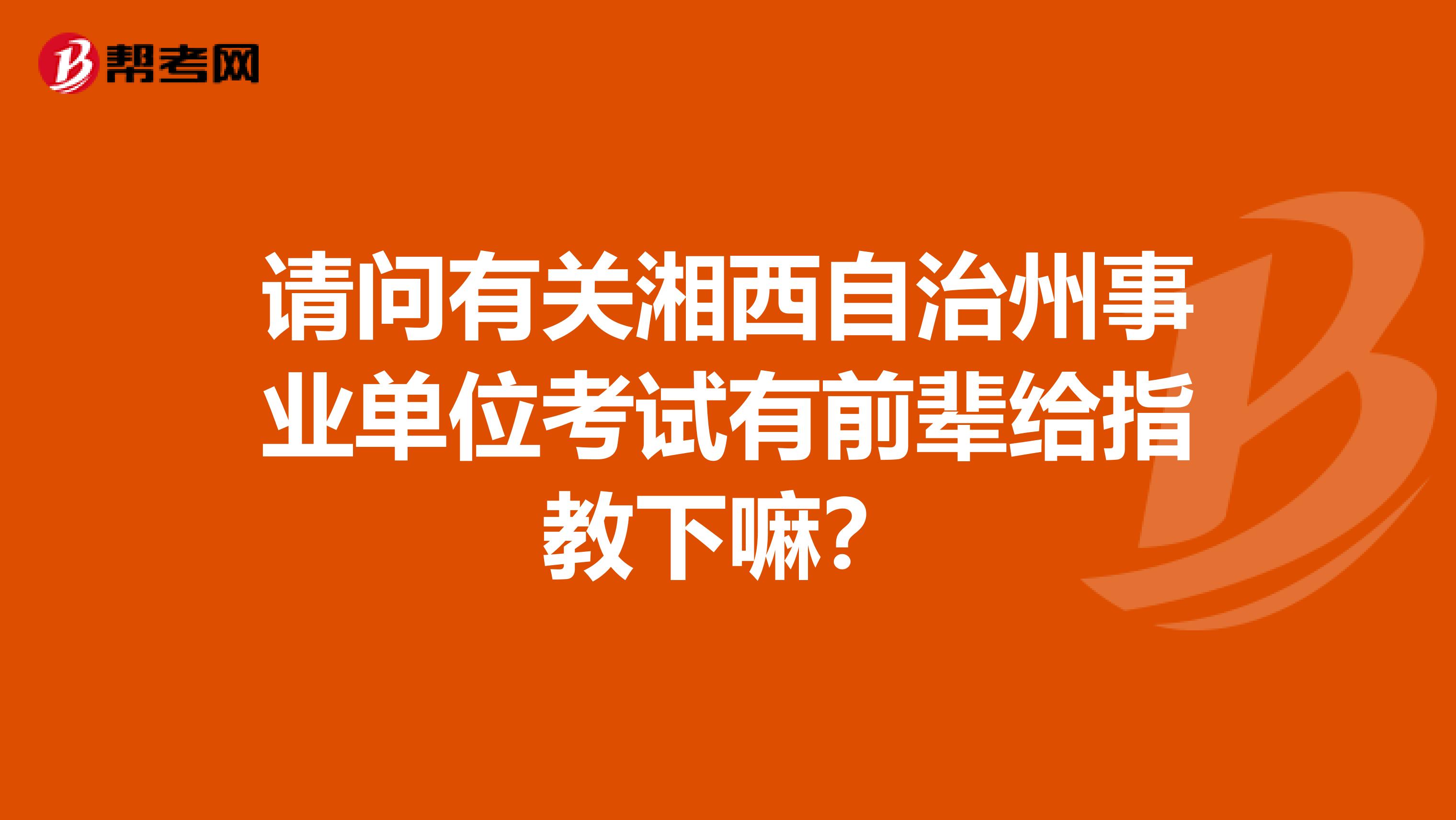 请问有关湘西自治州事业单位考试有前辈给指教下嘛？