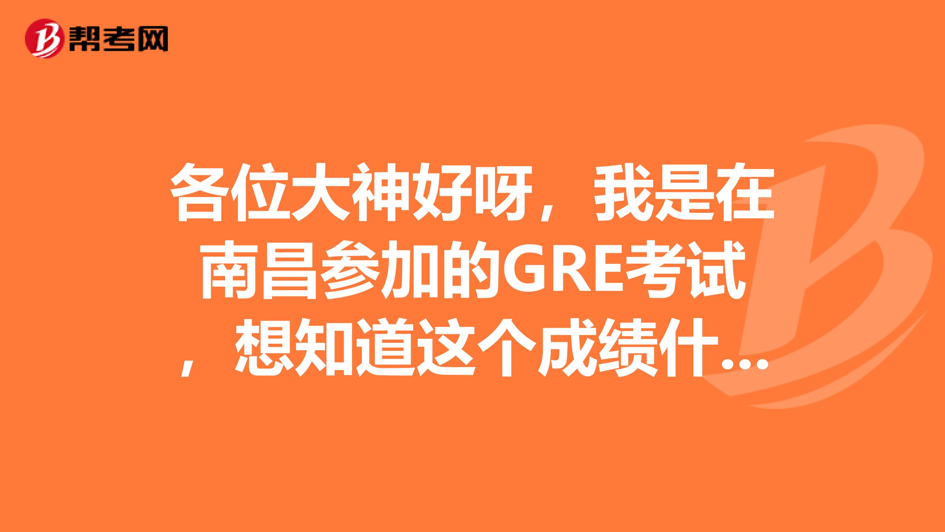 各位大神好呀，我是在南昌参加的GRE考试，想知道这个成绩什么时候出啊？有人可以告诉我一下么