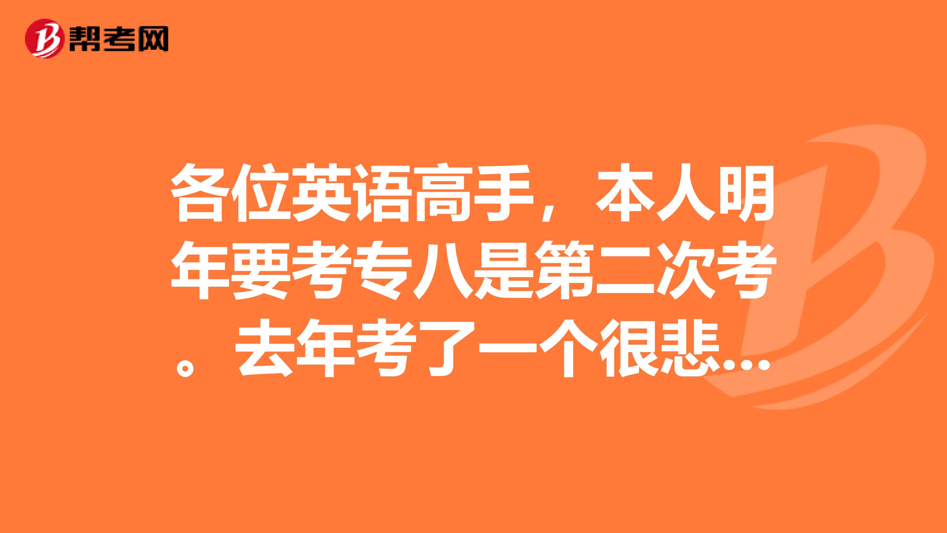 各位英语高手,本人明年要考专八是第二次考。去年考了一个很悲剧的分数58分。其实觉得自己心态不好。。。