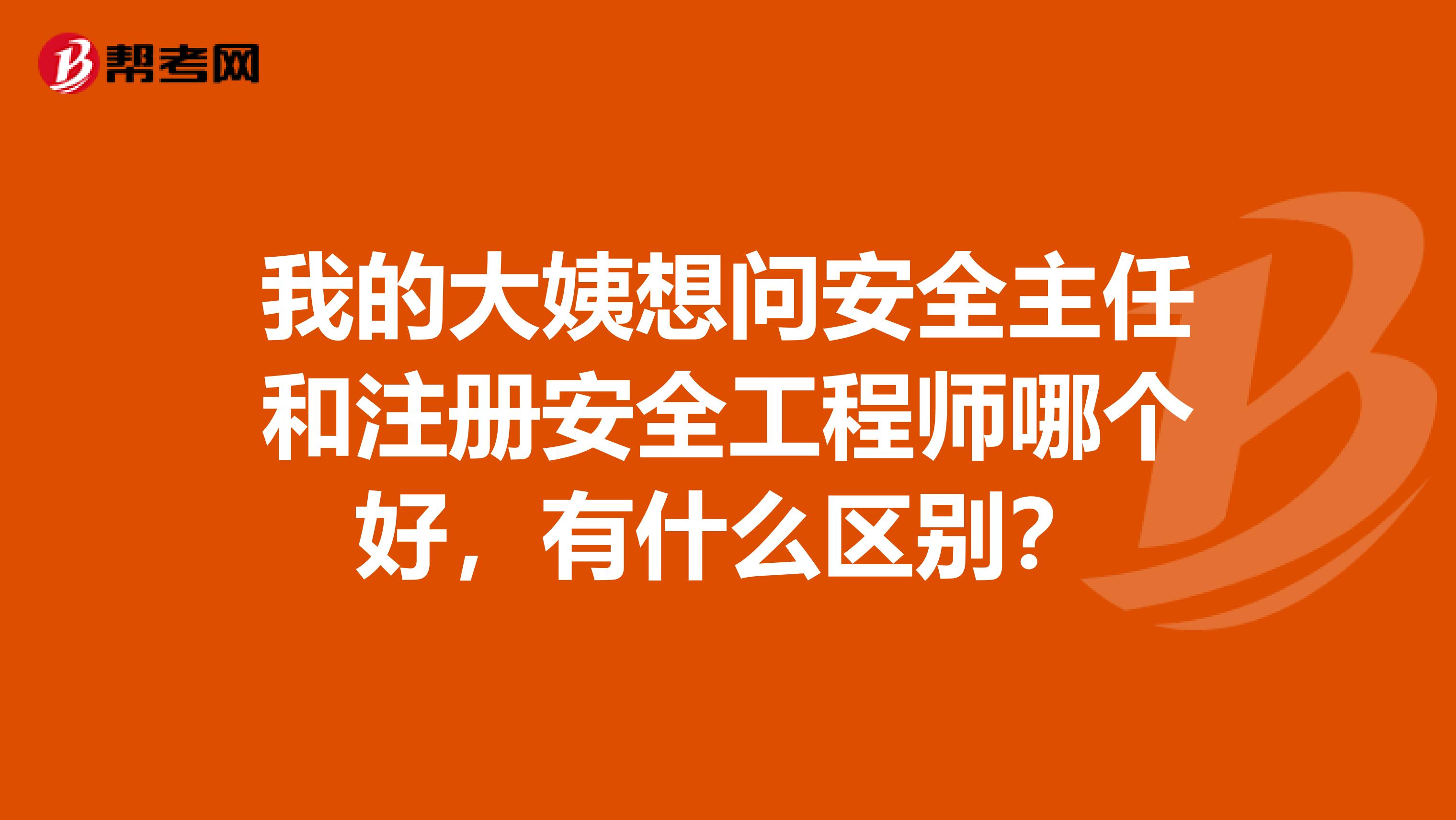 我的大姨想问安全主任和注册安全工程师哪个好,有什么区别?