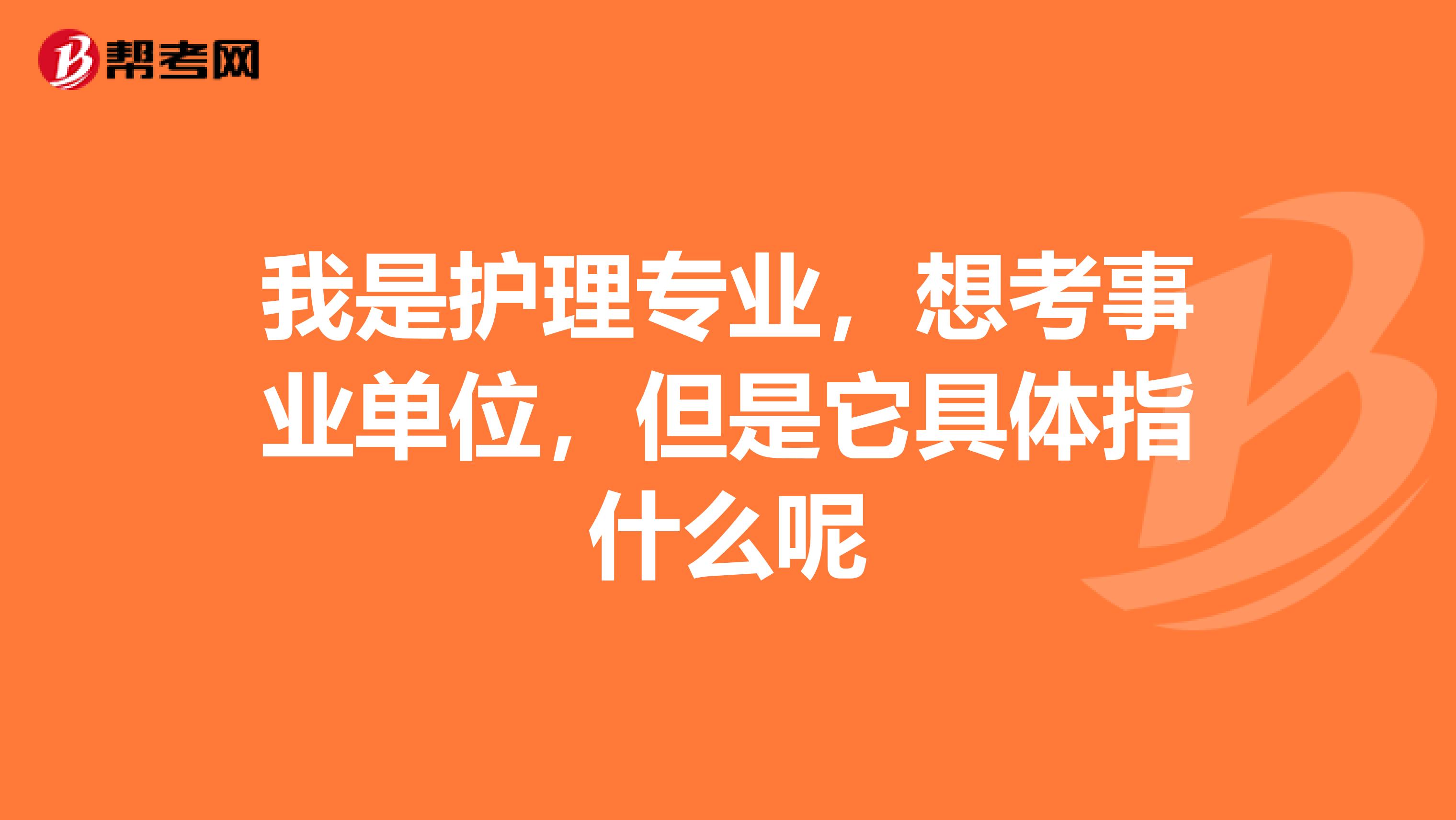 我是護理專業，想考事業單位，但是它具體指什么呢