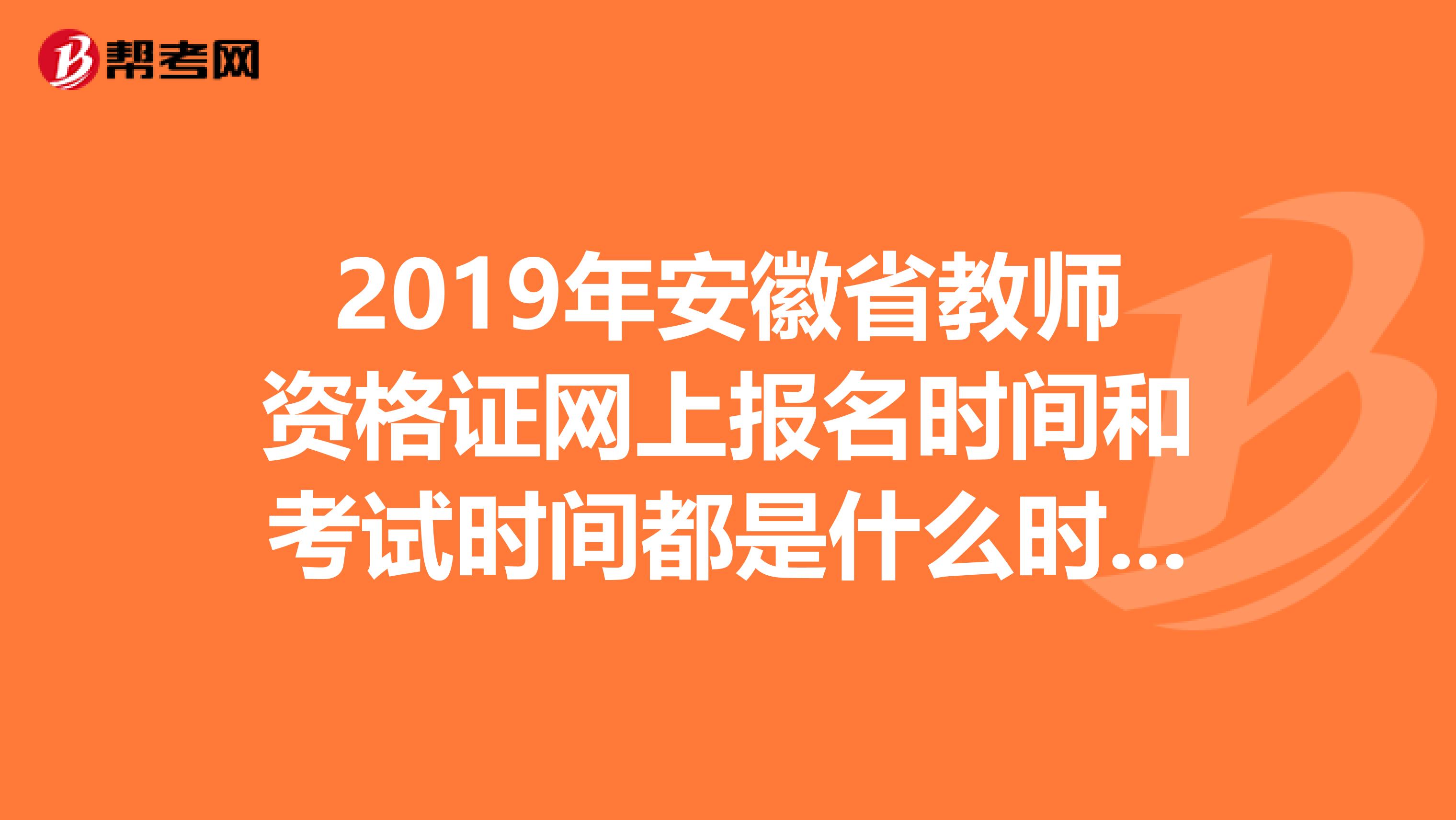 2019年安徽省教师资格证网上报名时间和考试时间都是什么时候啊？