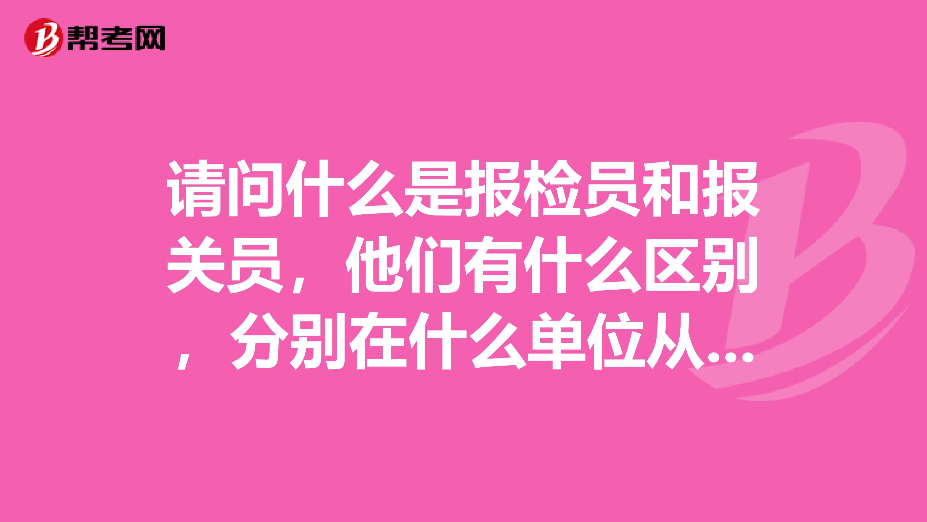 请问什么是报检员和报关员，他们有什么区别，分别在什么单位从事怎样的工作？