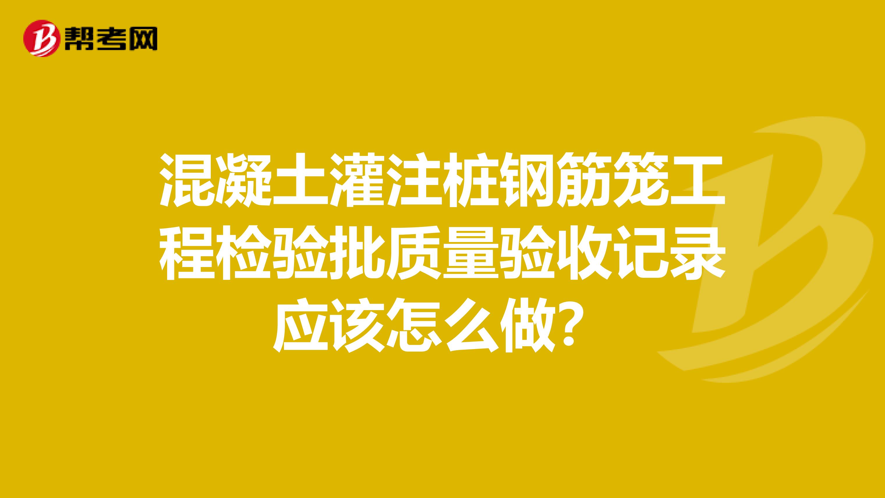 混凝土灌注桩钢筋笼工程检验批质量验收记录应该怎么做?