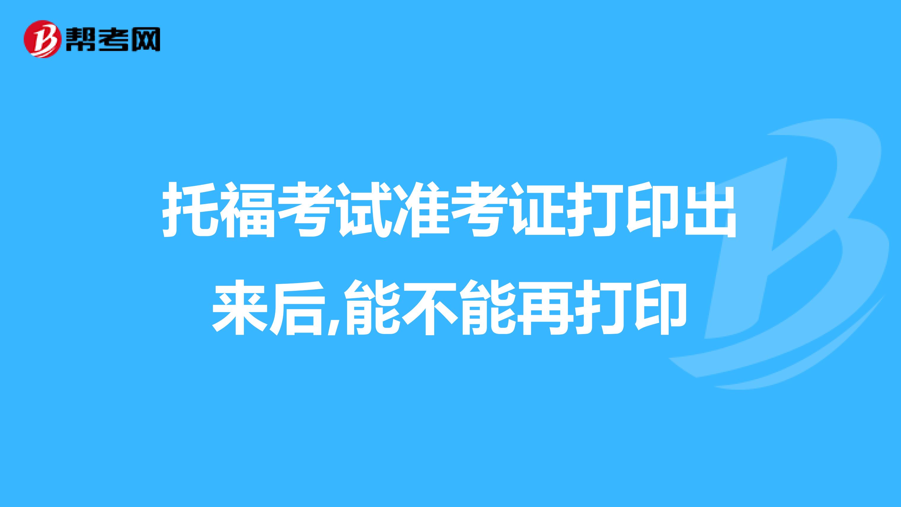 托福考试准考证打印出来后,能不能再打印