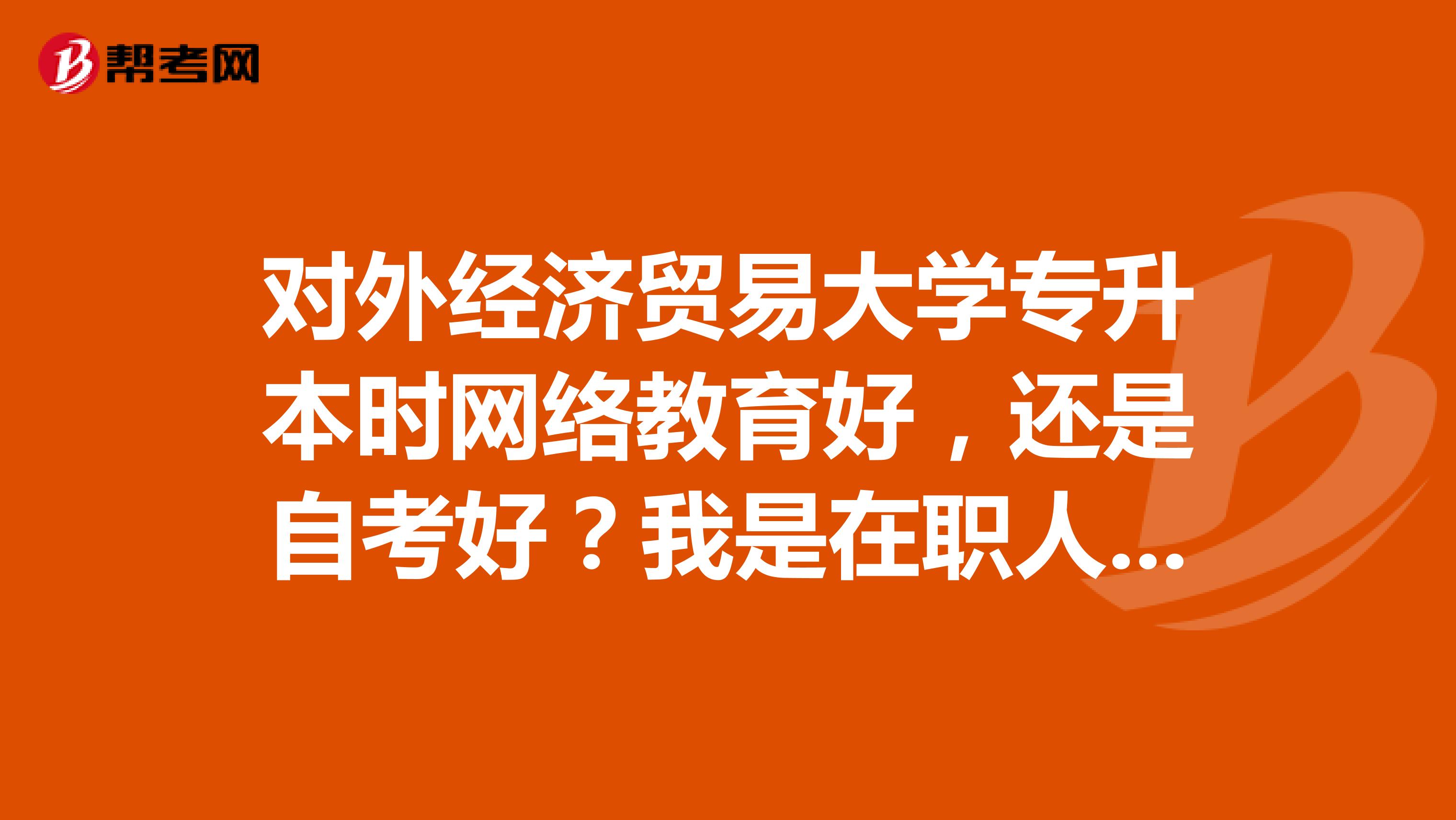 对外经济贸易大学专升本时网络教育好，还是自考好？我是在职人员，想那个本科证