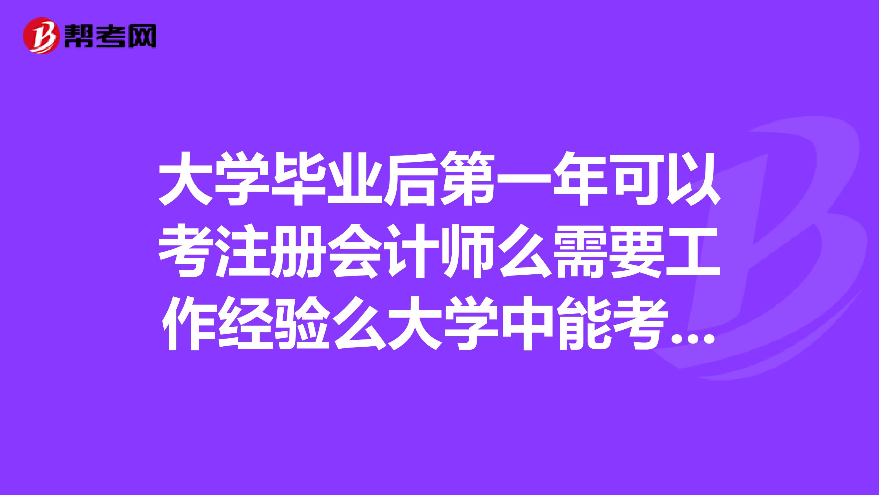 大學(xué)畢業(yè)后第一年可以考注冊會計師么需要工作經(jīng)驗么大學(xué)中能考么？