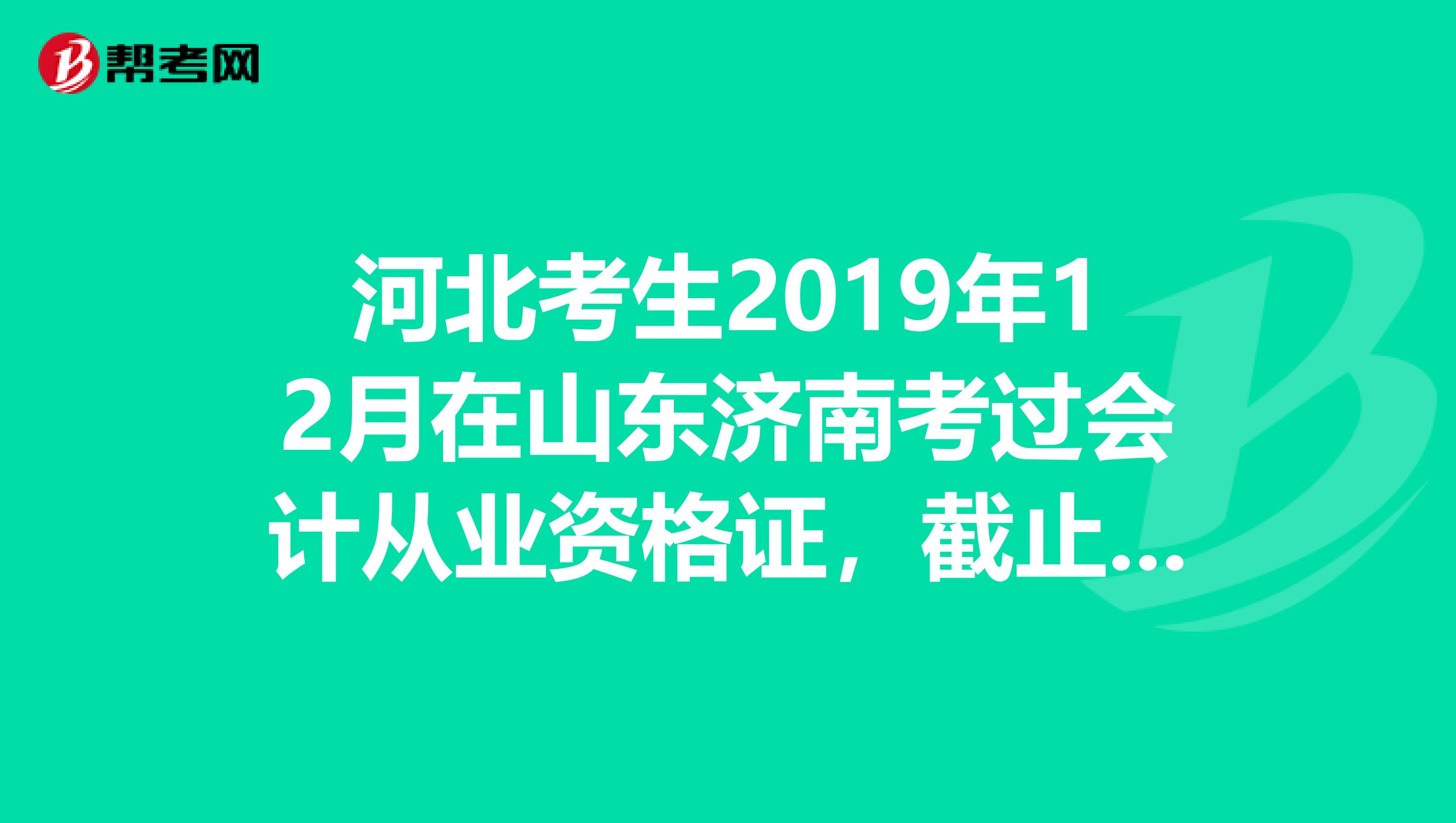河北考生2019年12月在山东济南考过会计从业资格证,截止到什么时候可以去领取会计从业资格证