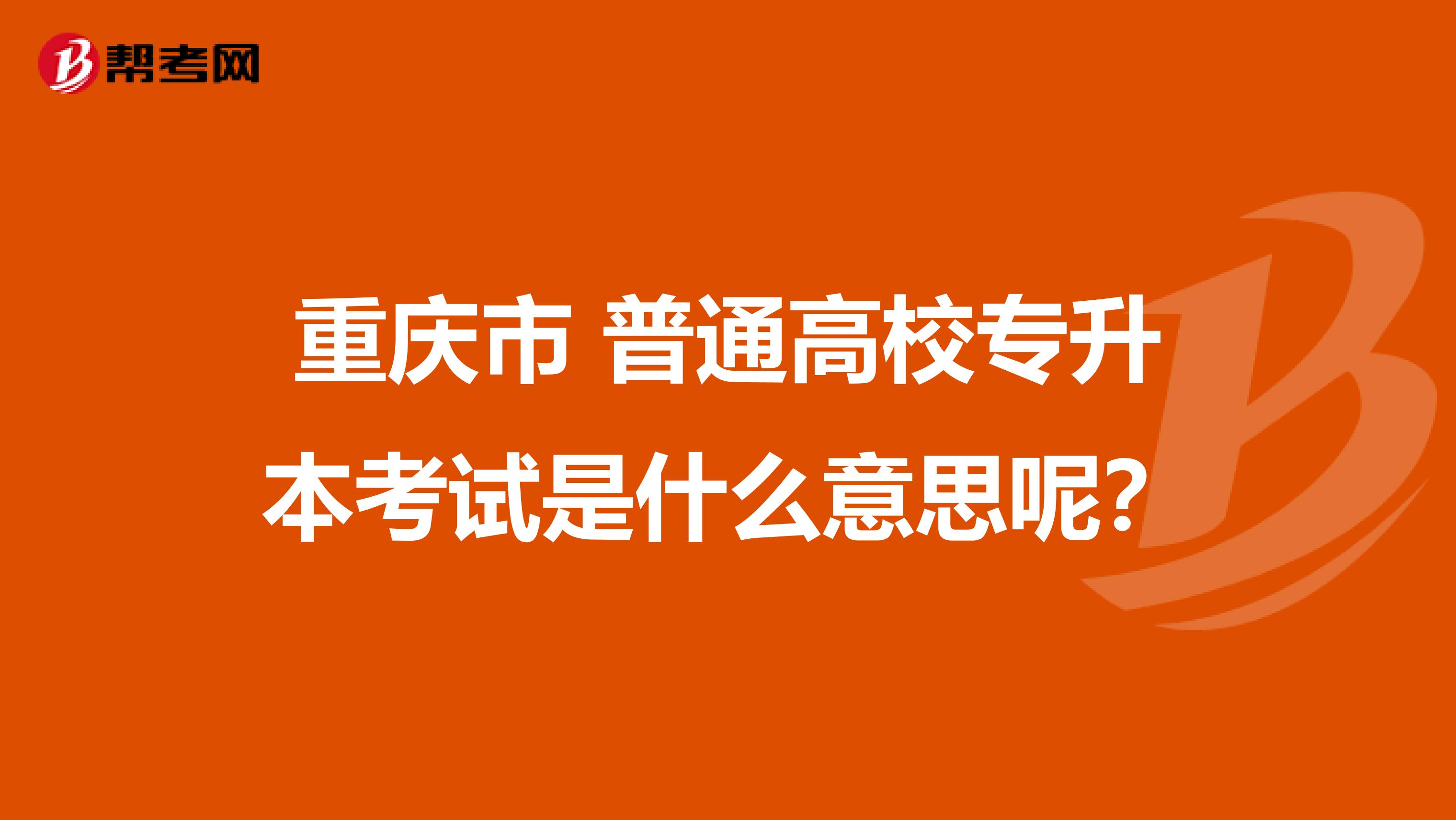 重庆市 普通高校专升本考试是什么意思呢？