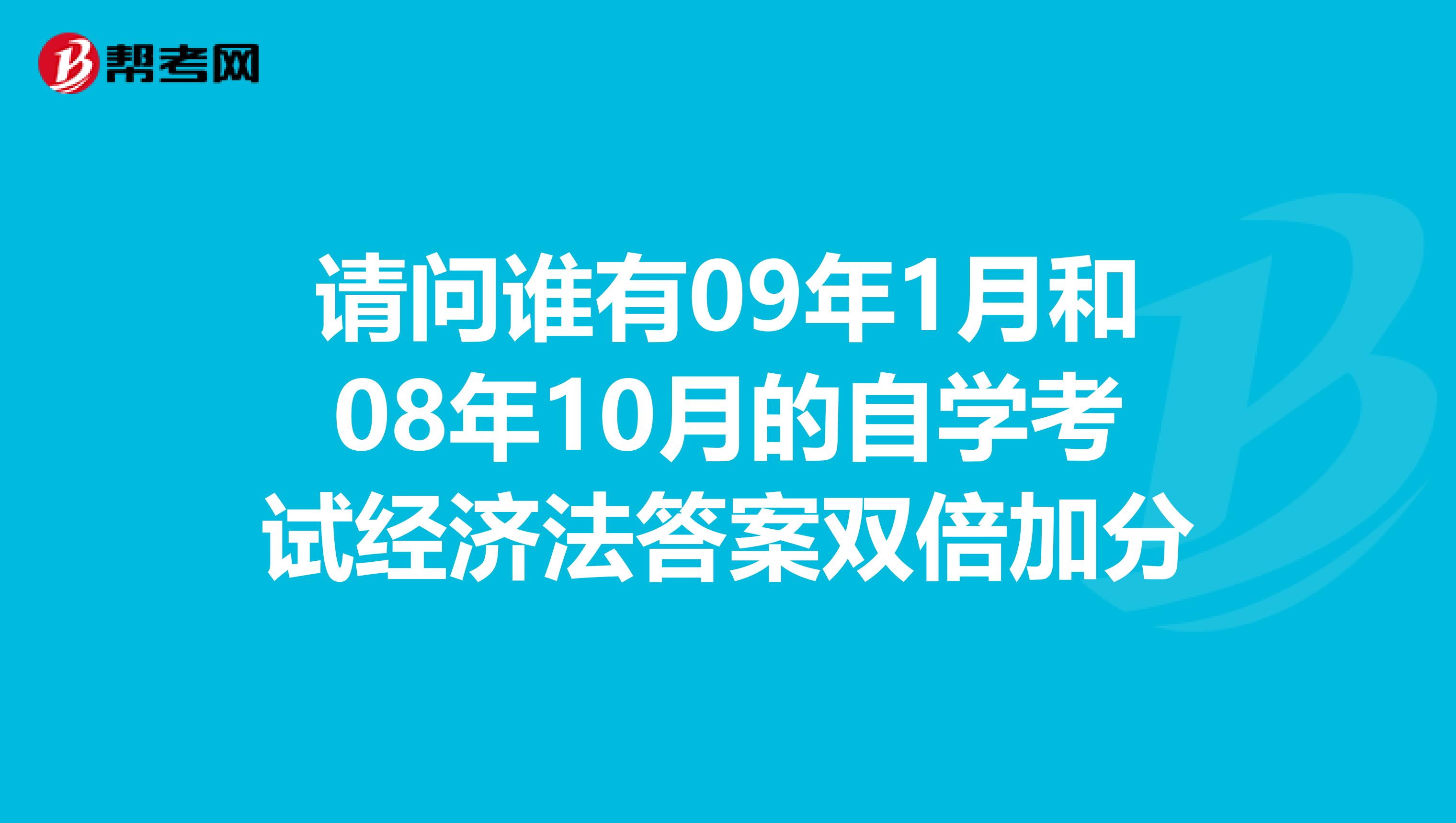 请问谁有09年1月和08年10月的自学考试经济法答案双倍加分