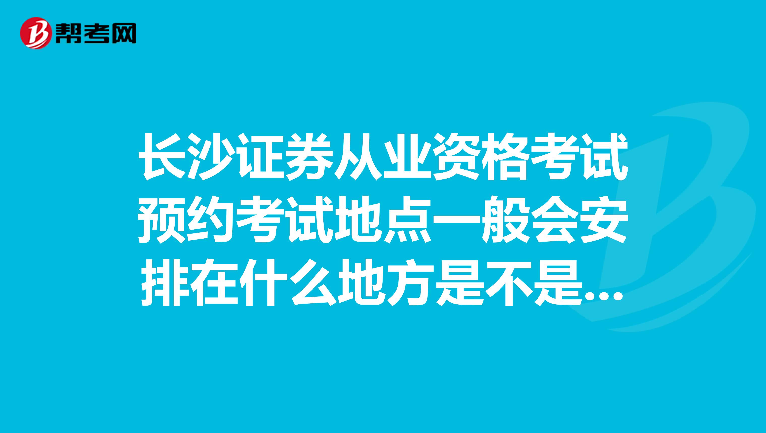 长沙证券从业资格考试预约考试地点一般会安排在什么地方是不是很偏僻的地方