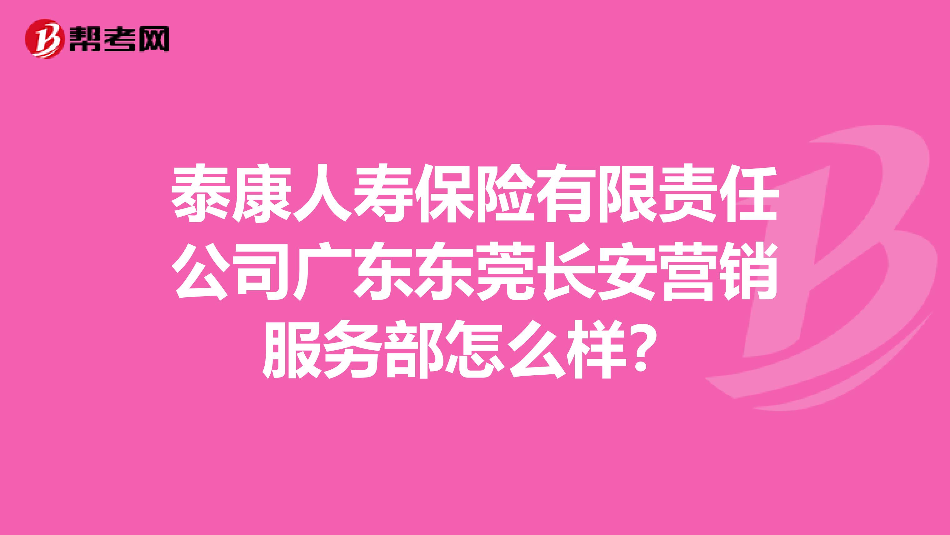 泰康人寿保险有限责任公司广东东莞长安营销服务部怎么样？
