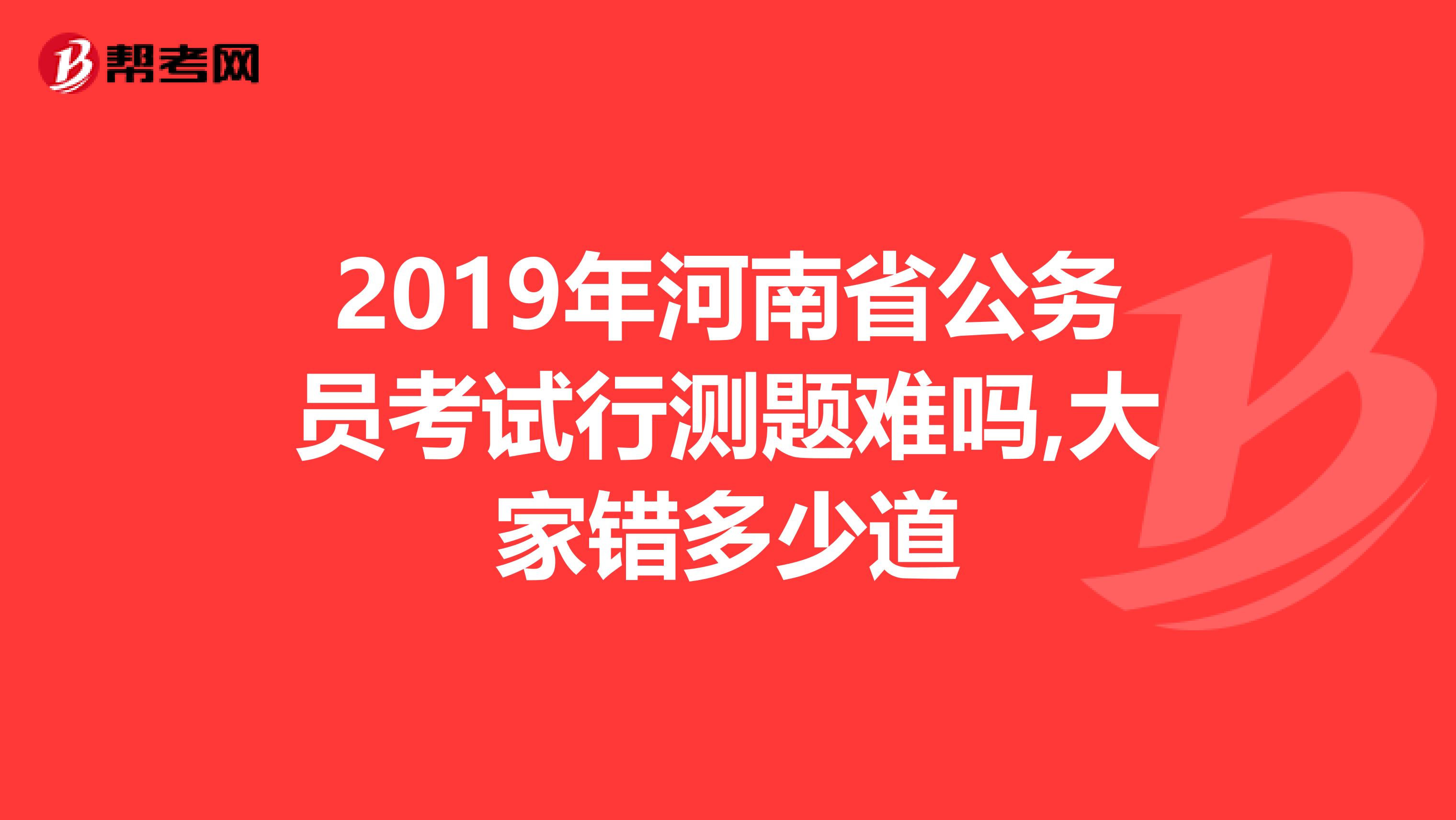 2019年河南省公务员考试行测题难吗,大家错多少道