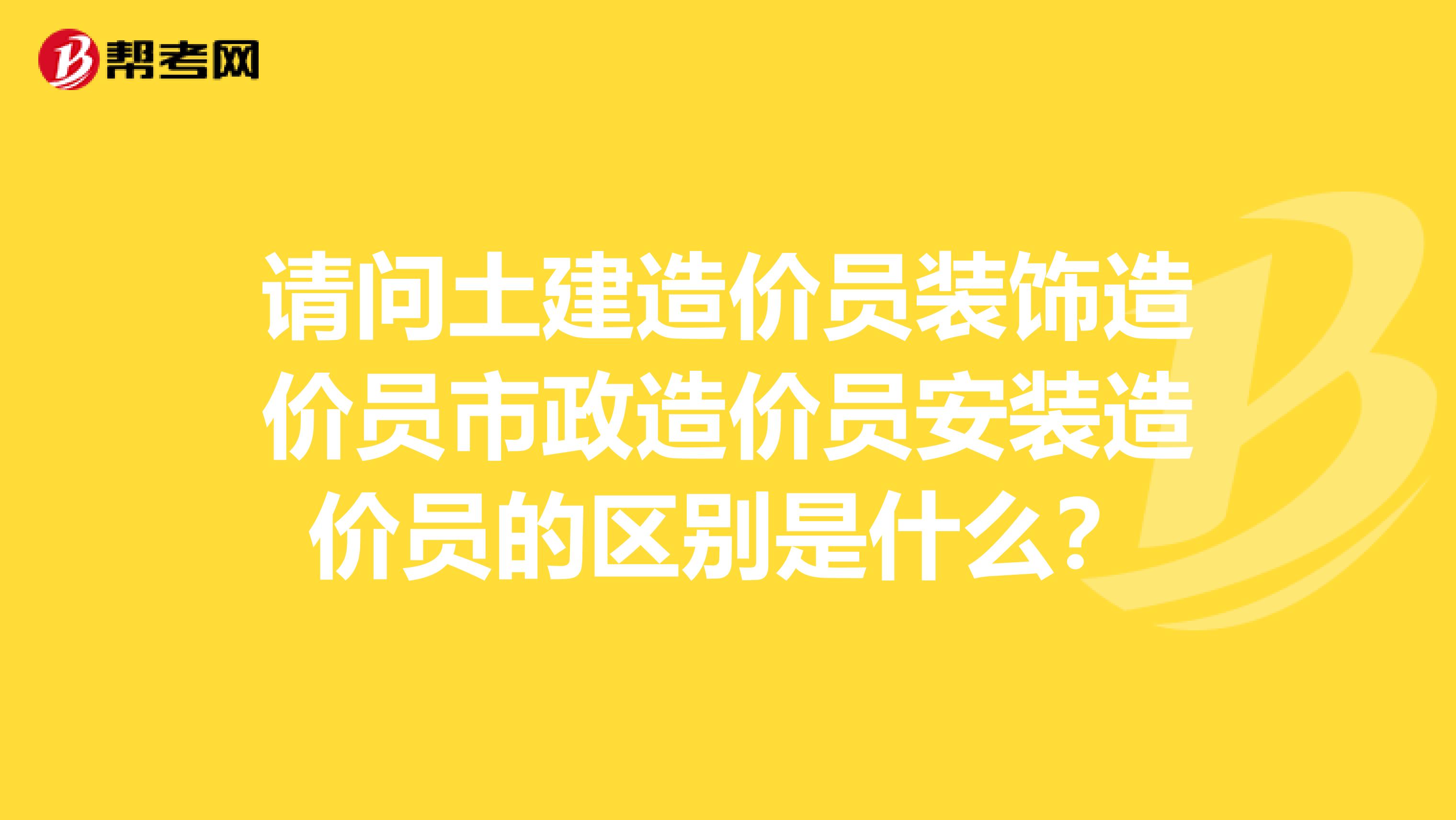 请问土建造价员装饰造价员市政造价员安装造价员的区别是什么?