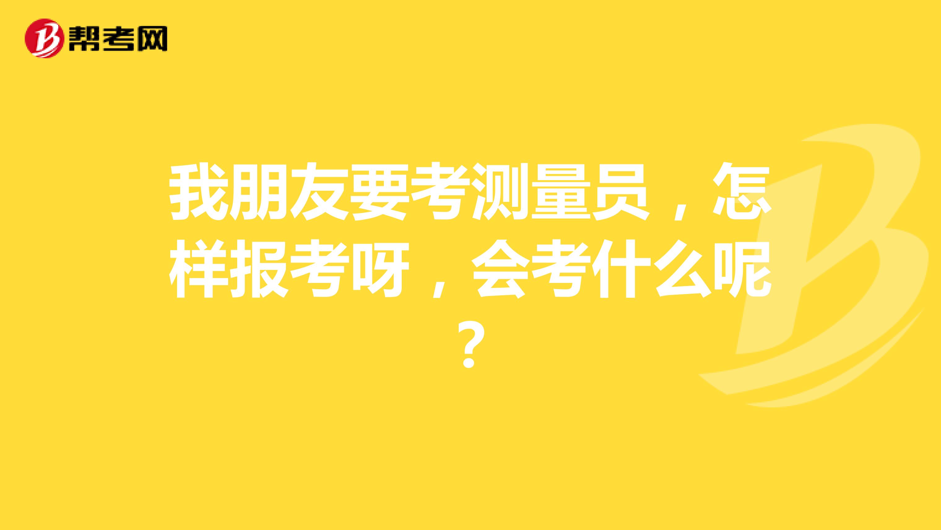 我朋友要考测量员，怎样报考呀，会考什么呢？