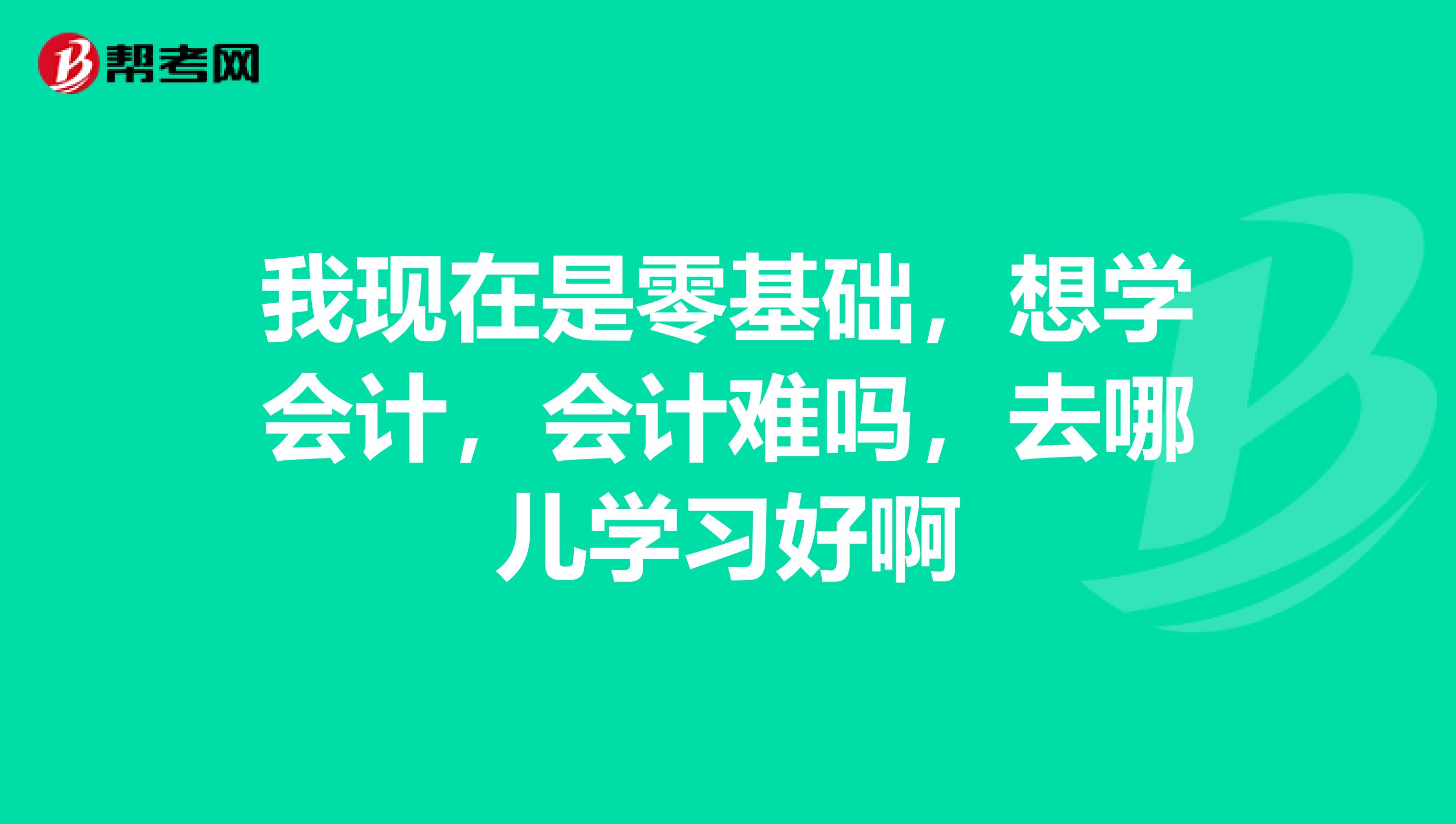 我现在是零基础，想学会计，会计难吗，去哪儿学习好啊