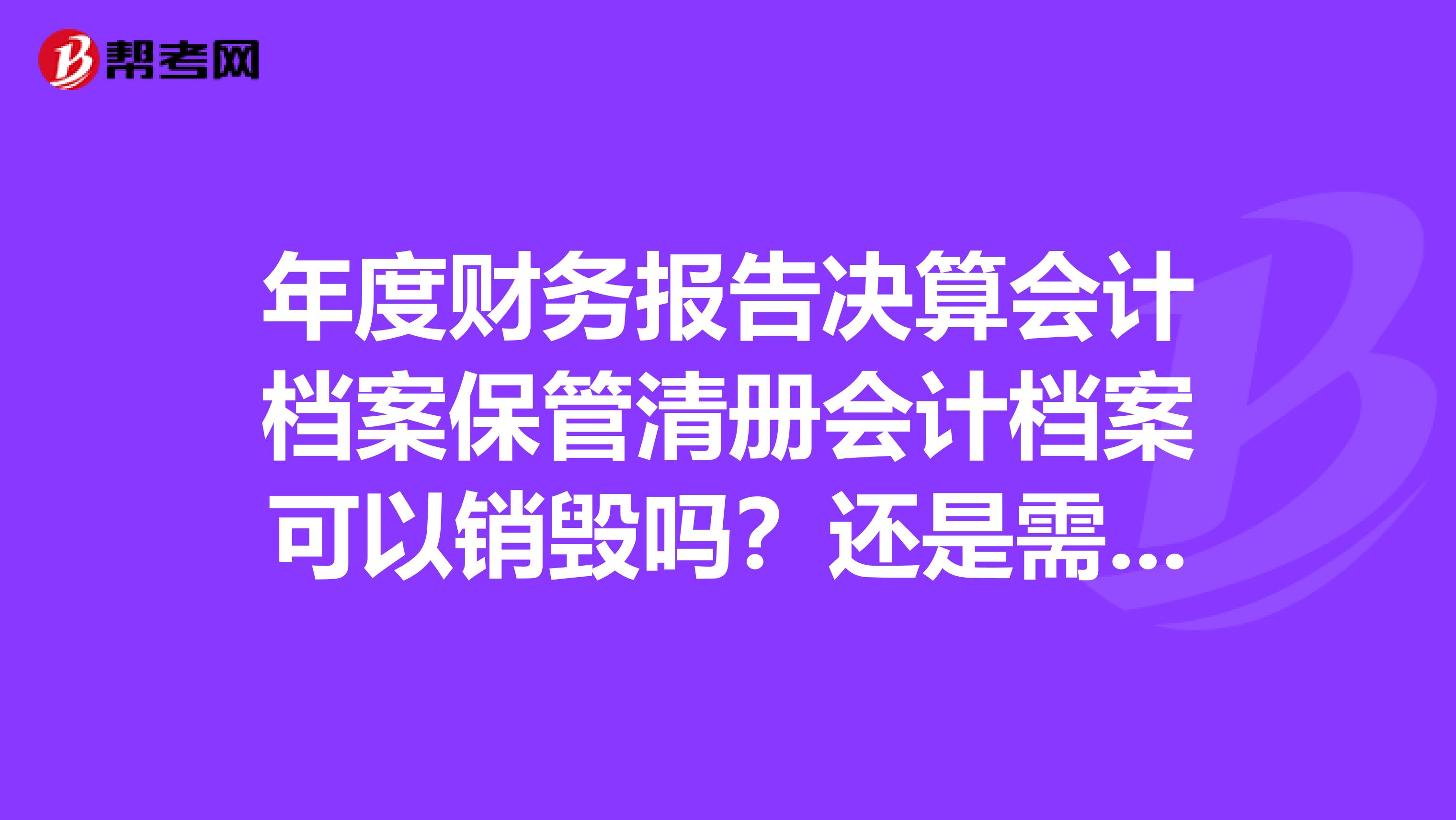 年度财务报告决算会计档案保管清册会计档案可以销毁吗？还是需要永久保存？复习注会考试时候遇到这道题我不会