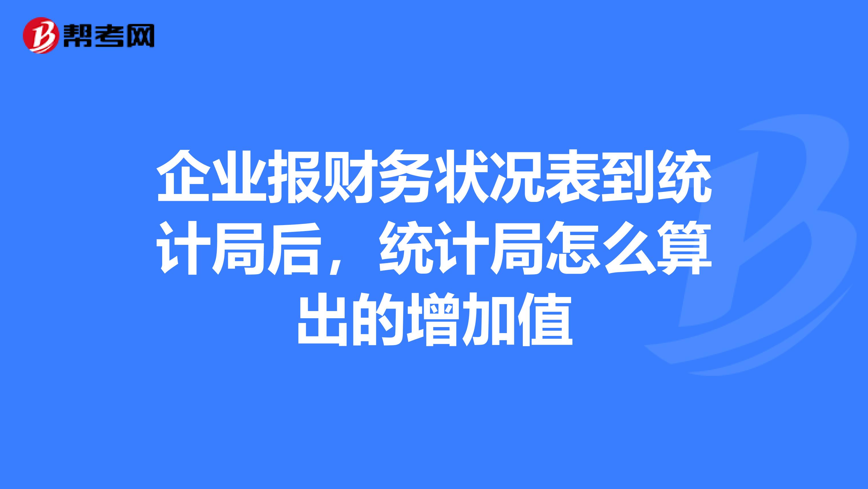 企业报财务状况表到统计局后,统计局怎么算出的增加值