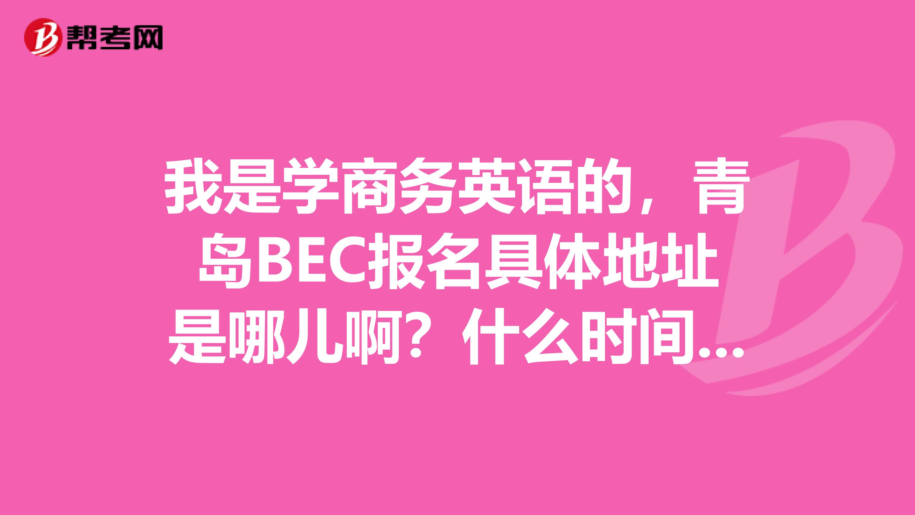 我是学商务英语的,青岛BEC报名具体地址是哪儿啊?什么时间可以报名和考试?什么教材比较好?