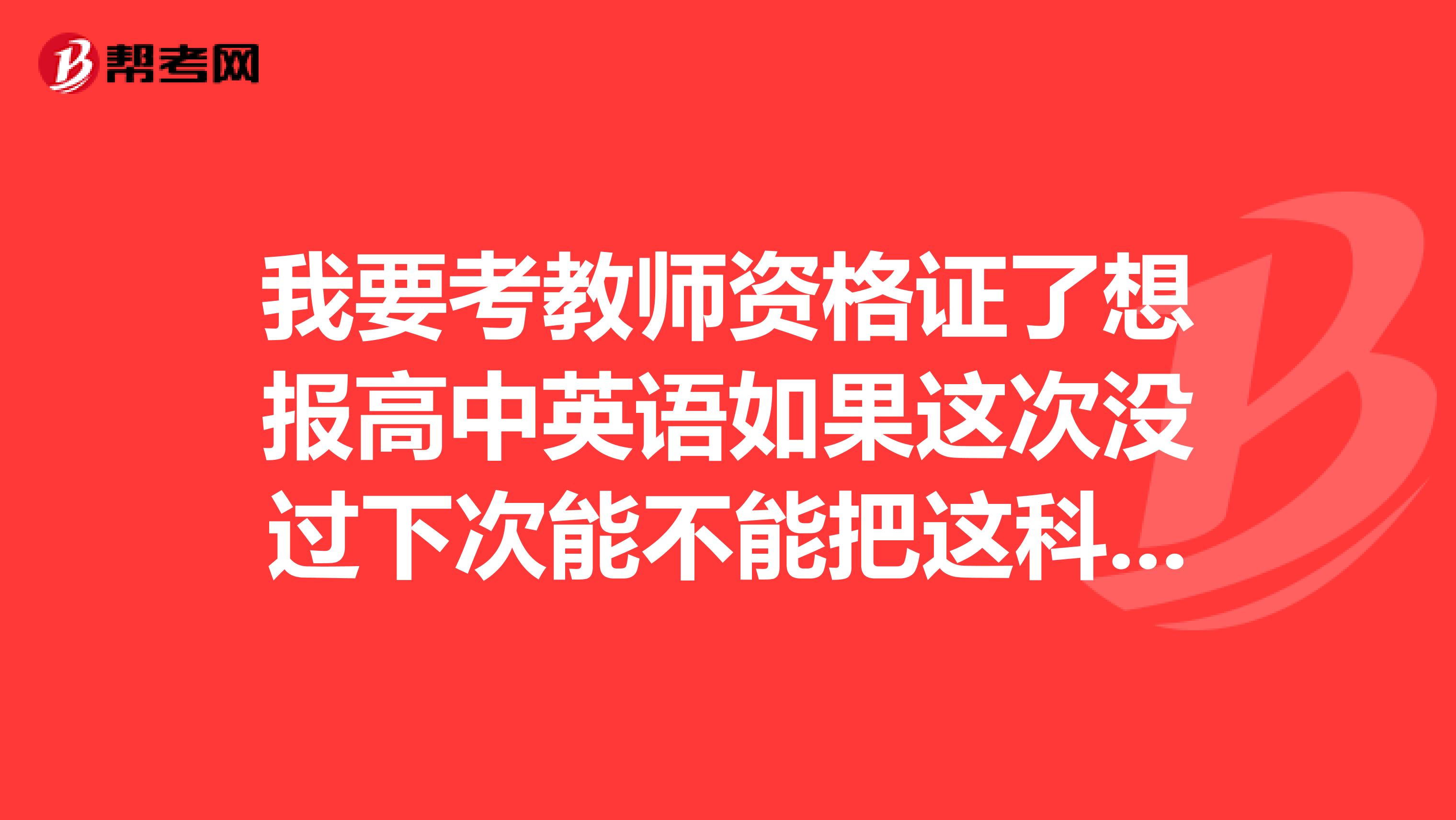 我要考教师资格证了想报高中英语如果这次没过下次能不能把这科换成