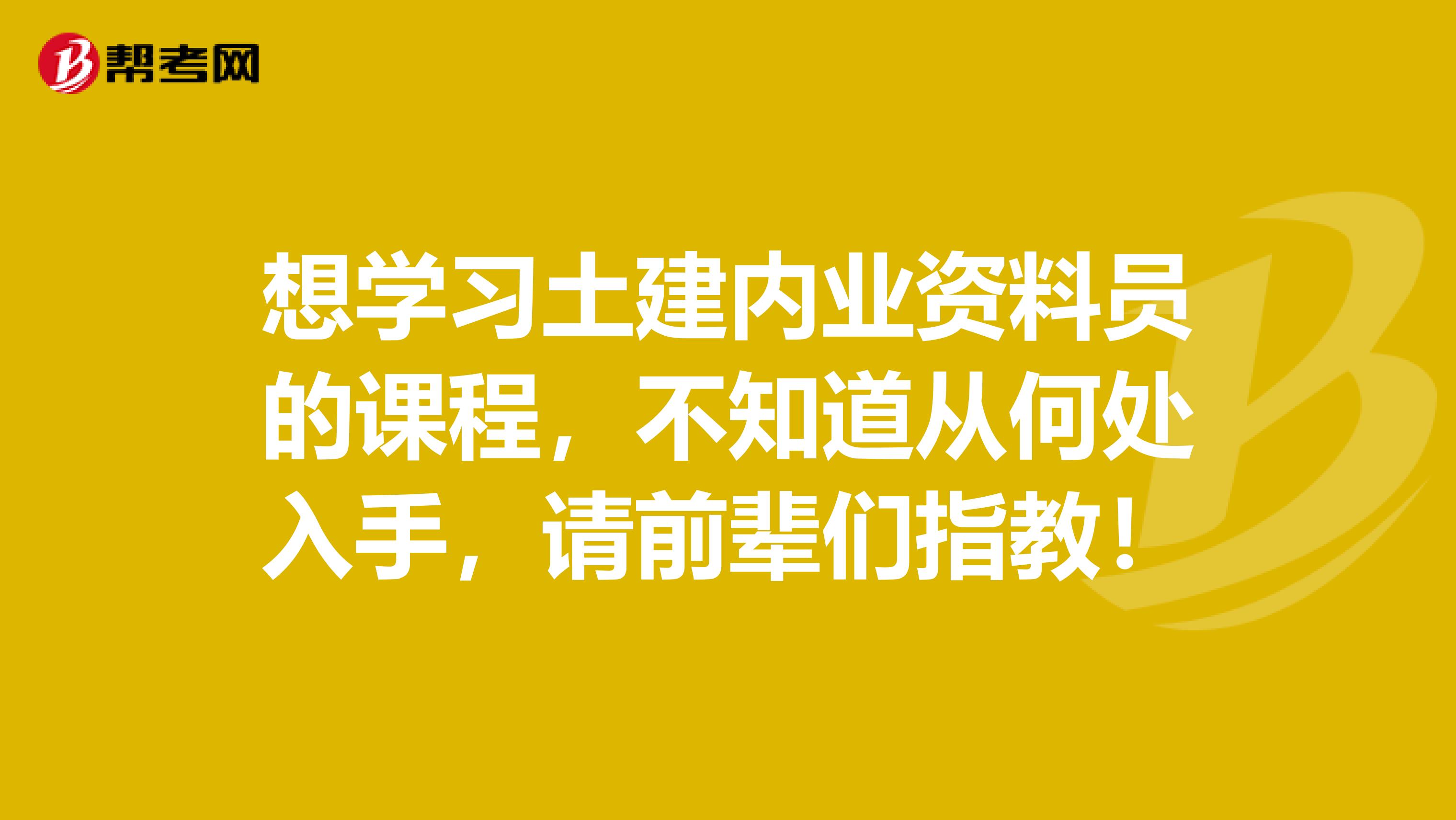 想学习土建内业资料员的课程,不知道从何处入手,请前辈们指教!