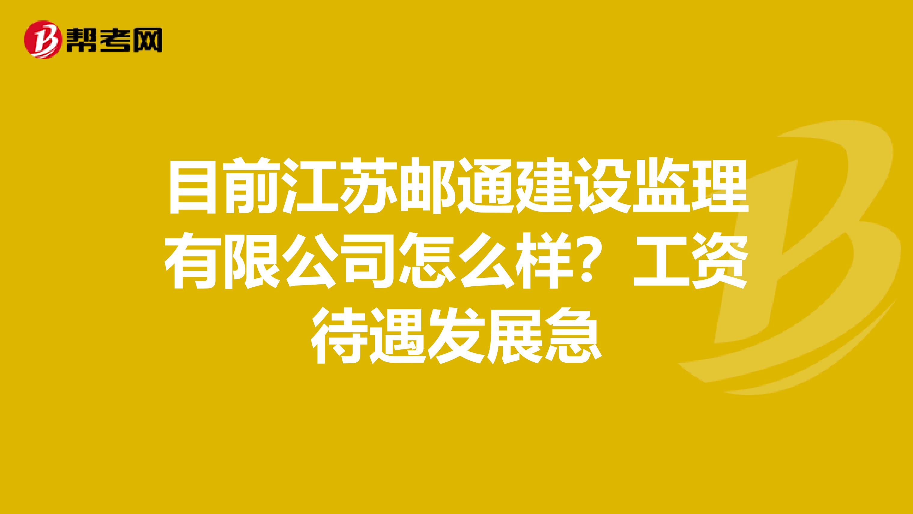 目前江苏邮通建设监理有限公司怎么样?工资待遇发展急