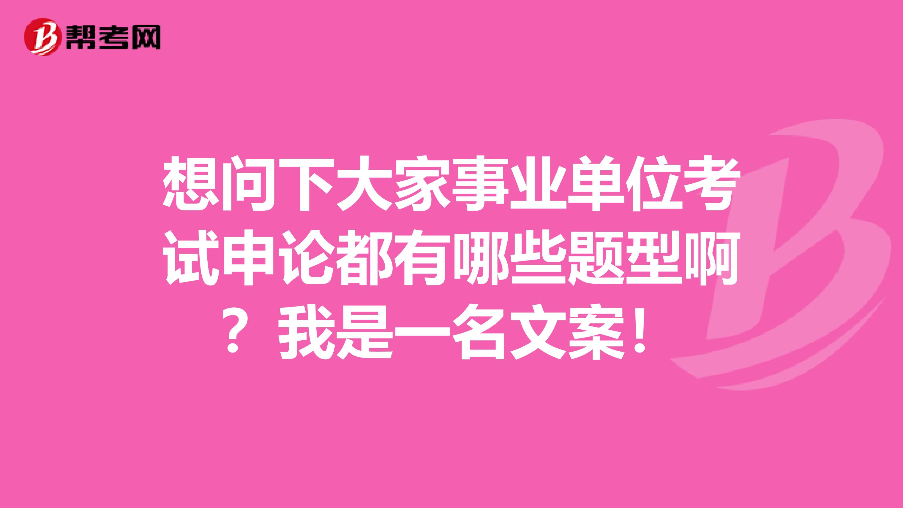 想问下大家事业单位考试申论都有哪些题型啊？我是一名文案！