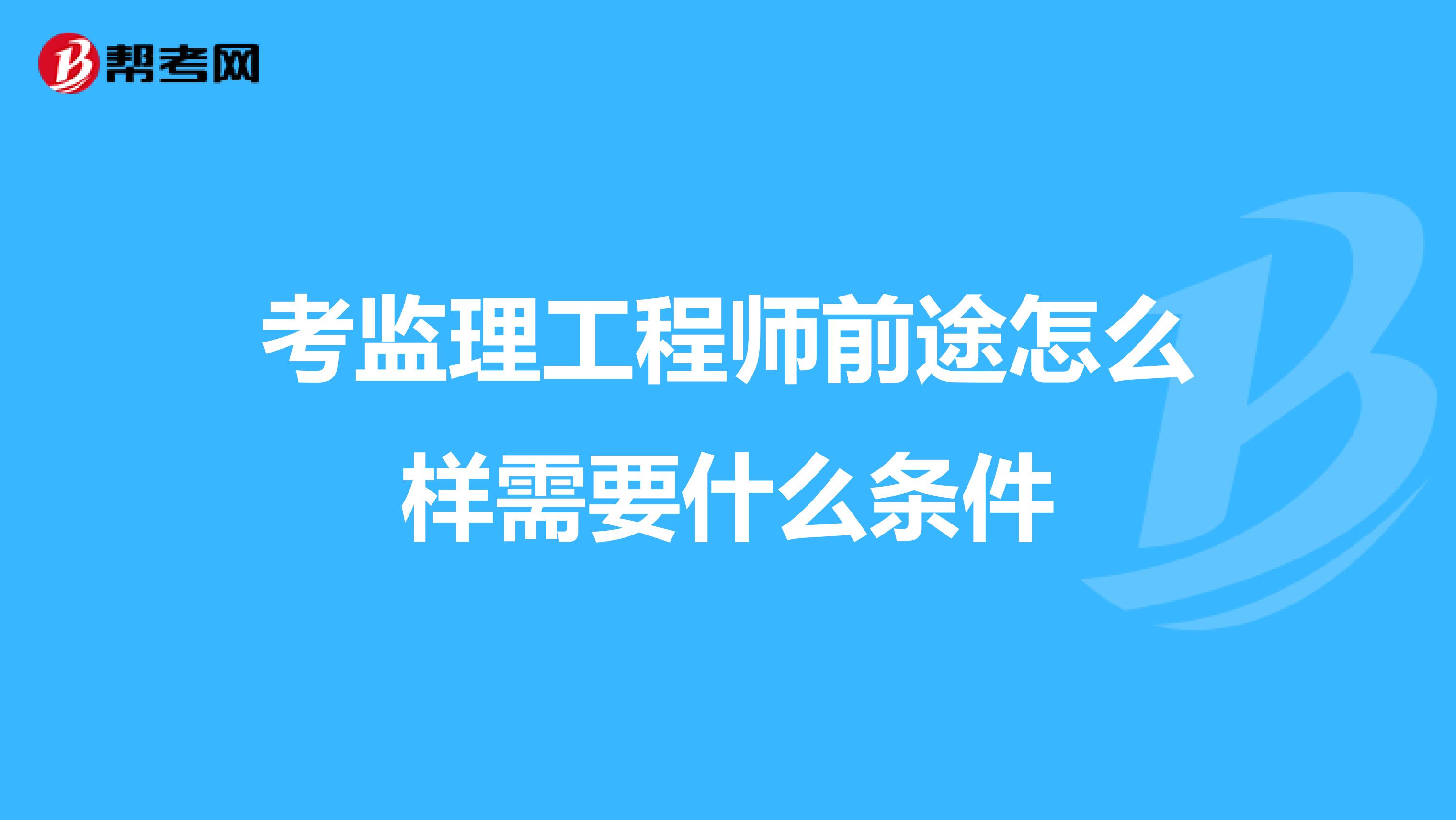考监理工程师前途怎么样需要什么条件