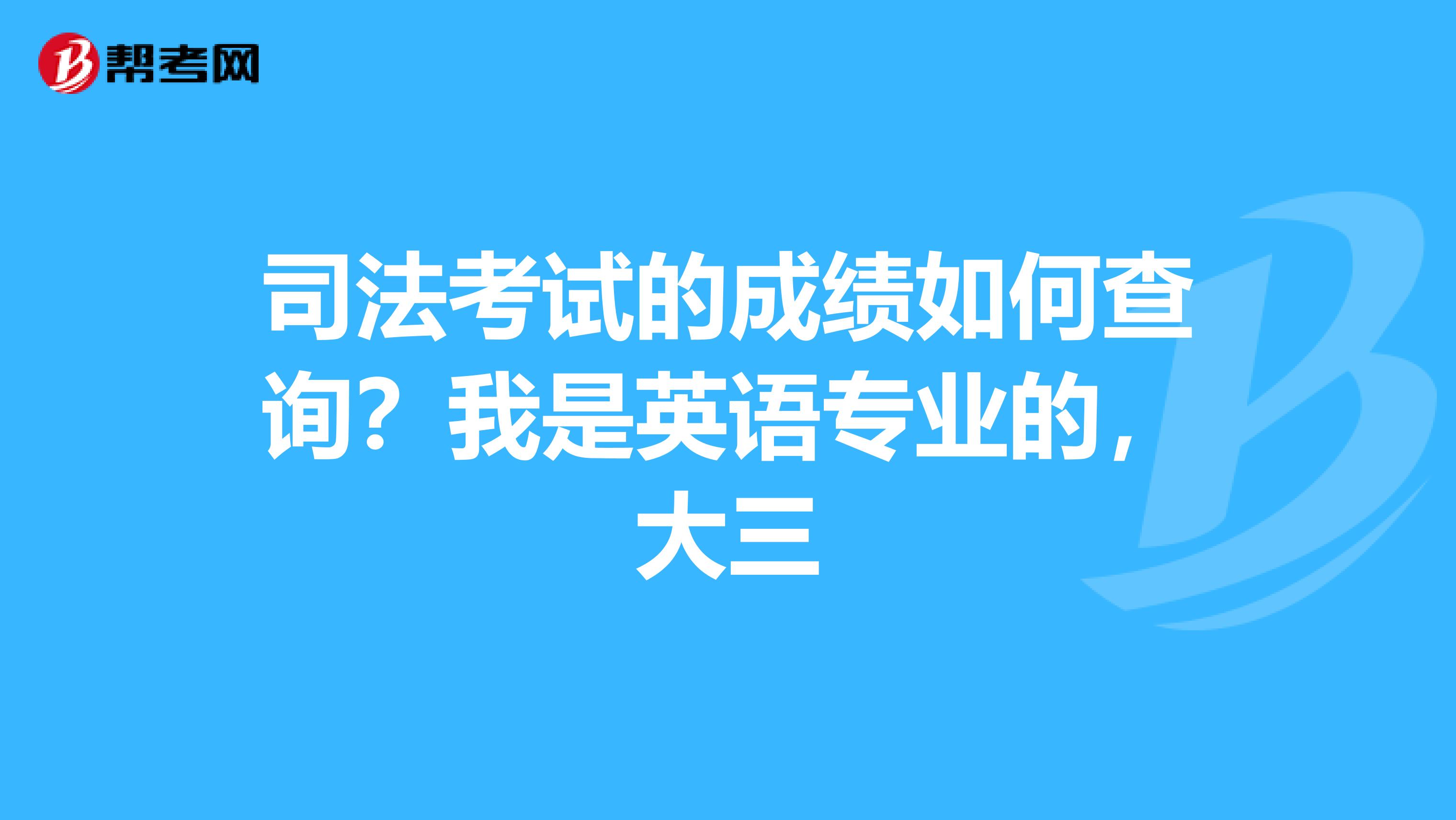 司法考试的成绩如何查询?我是英语专业的,大三