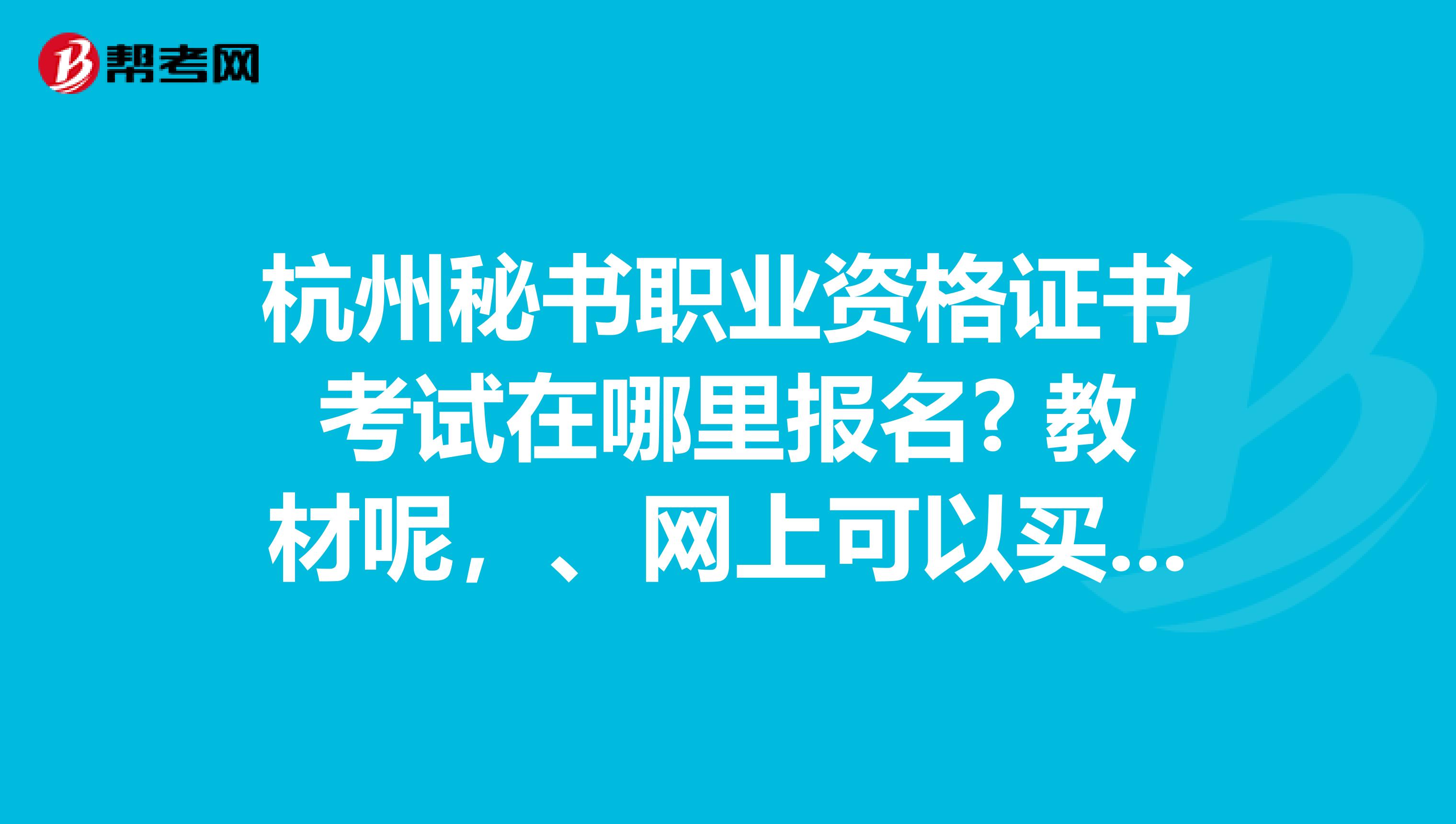 杭州秘书职业资格证书考试在哪里报名? 教材呢,、网上可以买到吗?