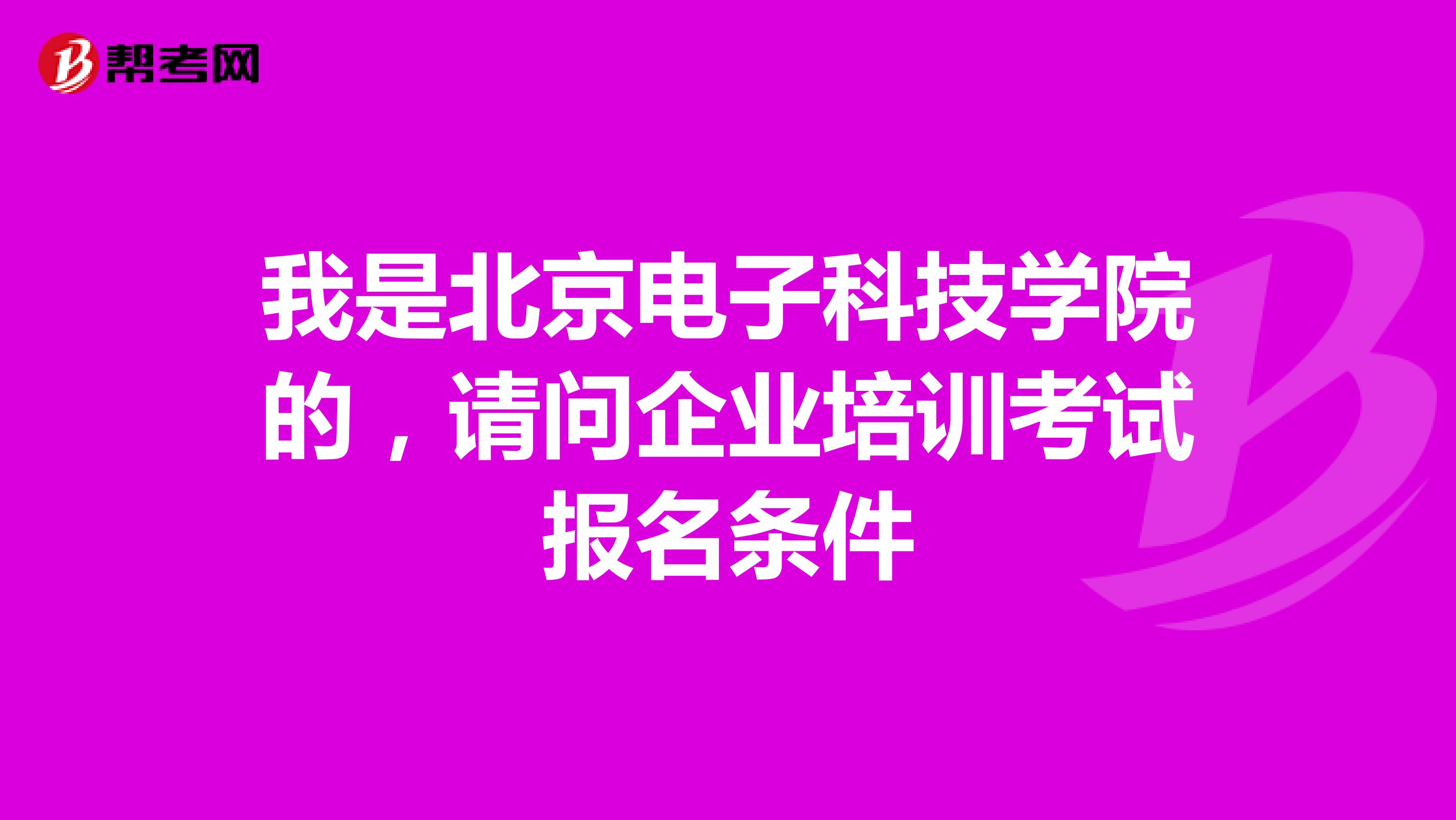 我是北京电子科技学院的,请问企业培训考试报名条件