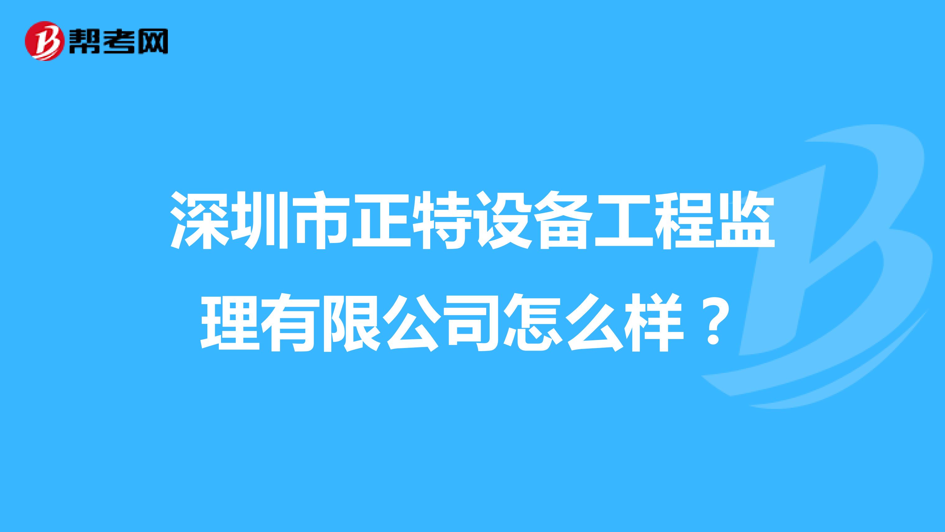深圳市正特设备工程监理有限公司怎么样?