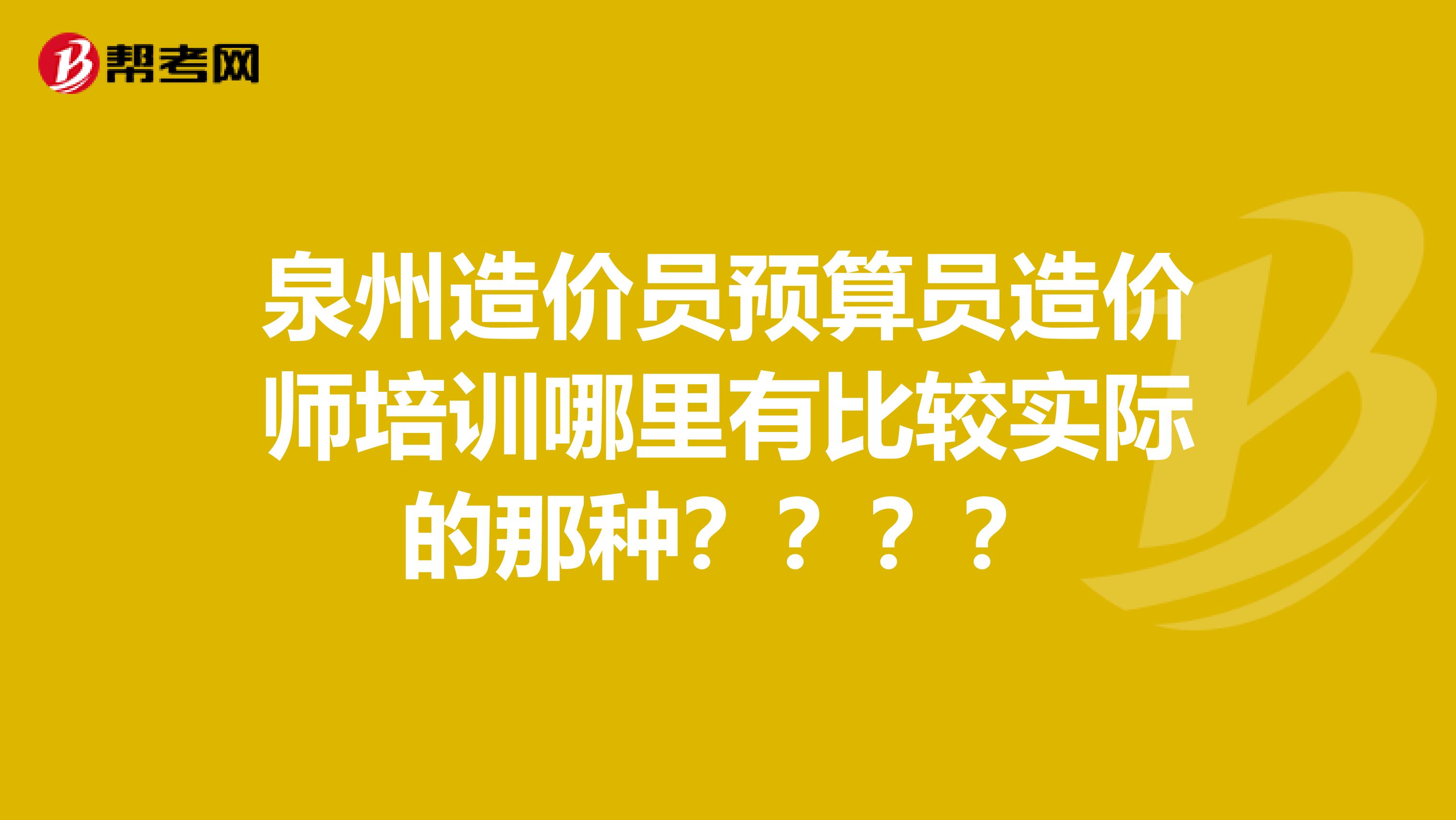泉州造价员预算员造价师培训哪里有比较实际的那种？？？？